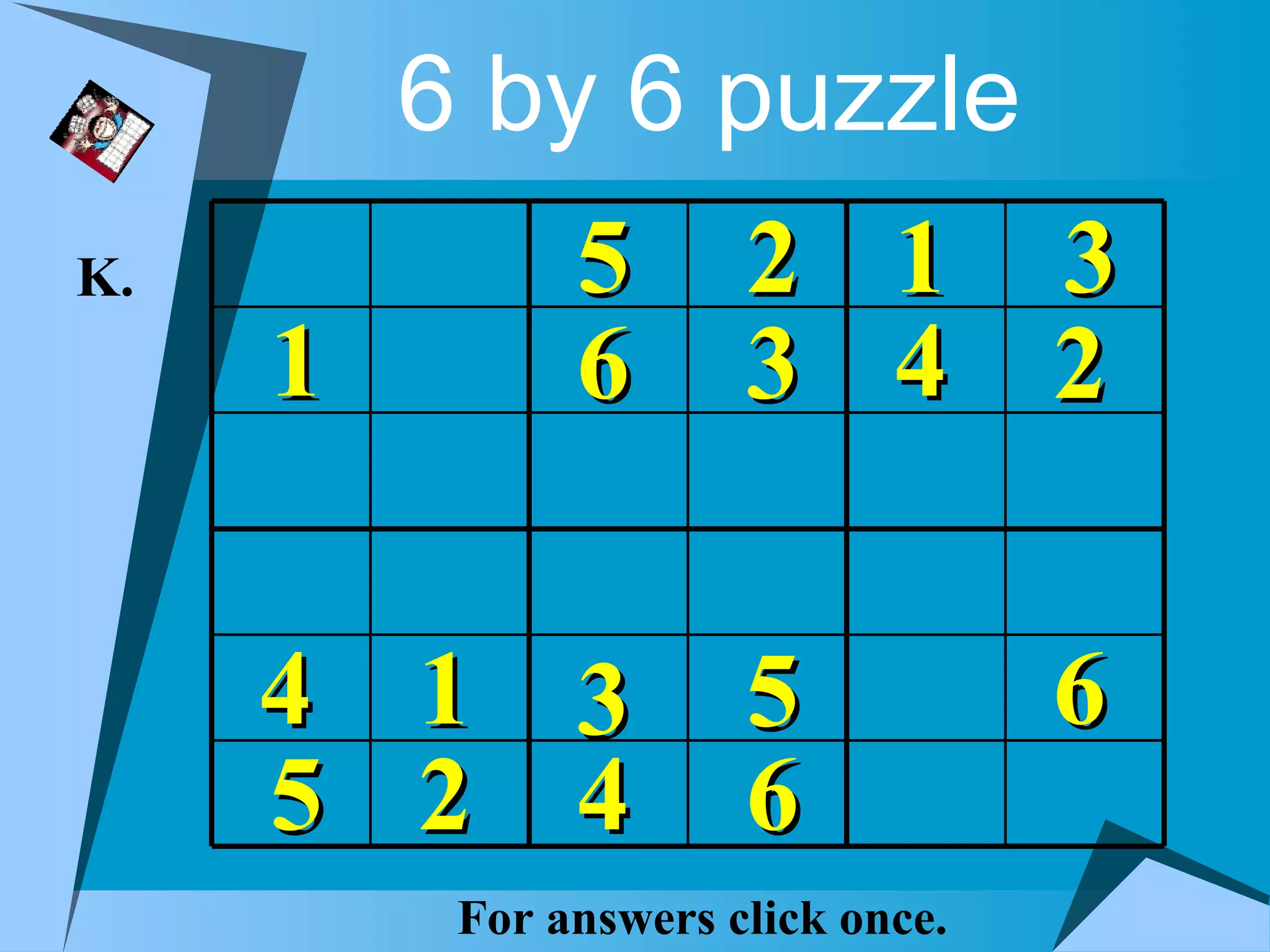 6 by 6 puzzle
K.             5       2 1 3
     1         6       3 4 2


     4   1 3           5            6
     5   2 4           6
          For answers click once.
 