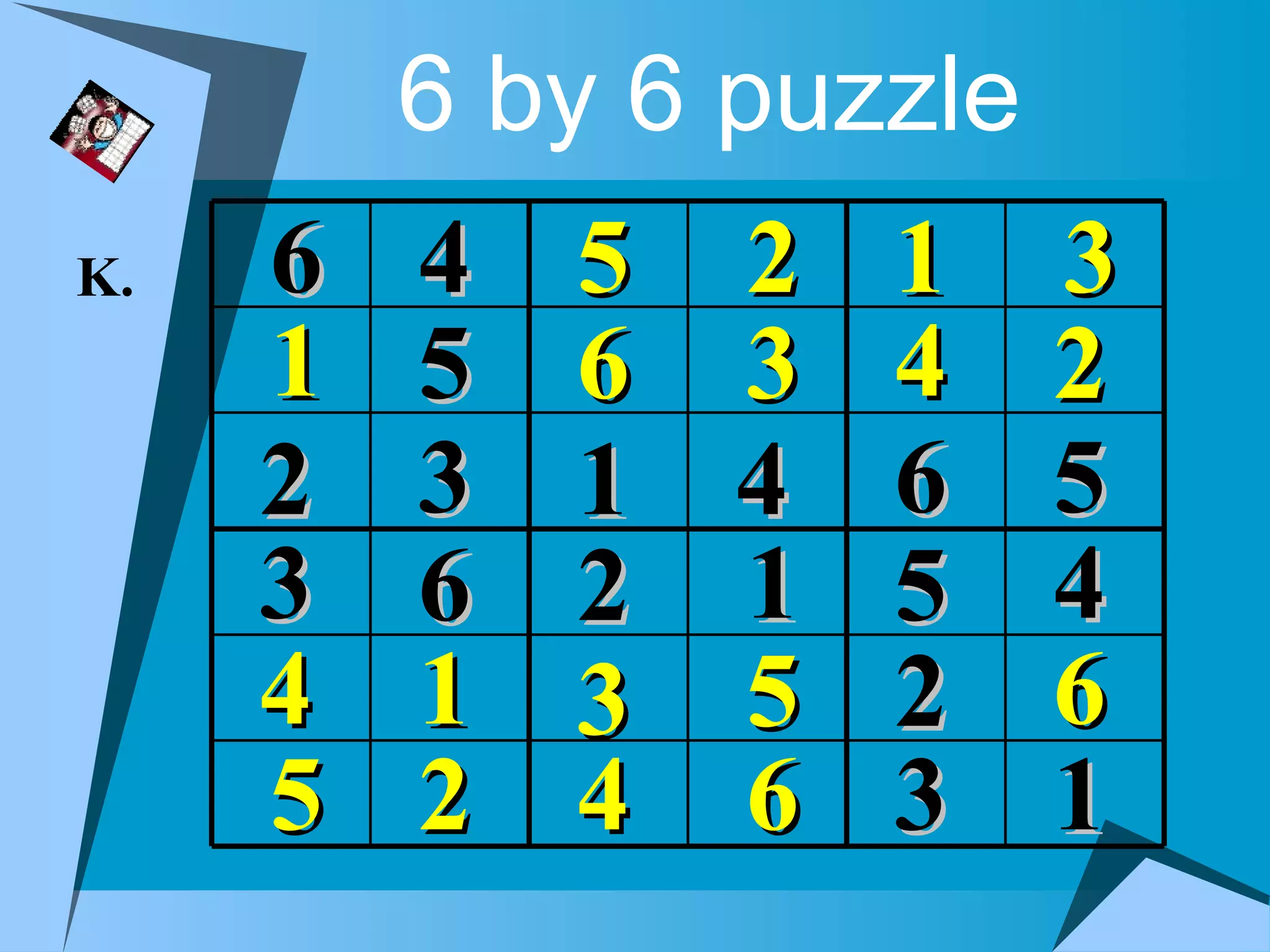 6 by 6 puzzle
K.   6   4   5 2   1     3
     1   5   6 3   4     2
     2   3   1 4   6     5
     3   6   2 1   5     4
     4   1   3 5   2     6
     5   2   4 6   3     1
 