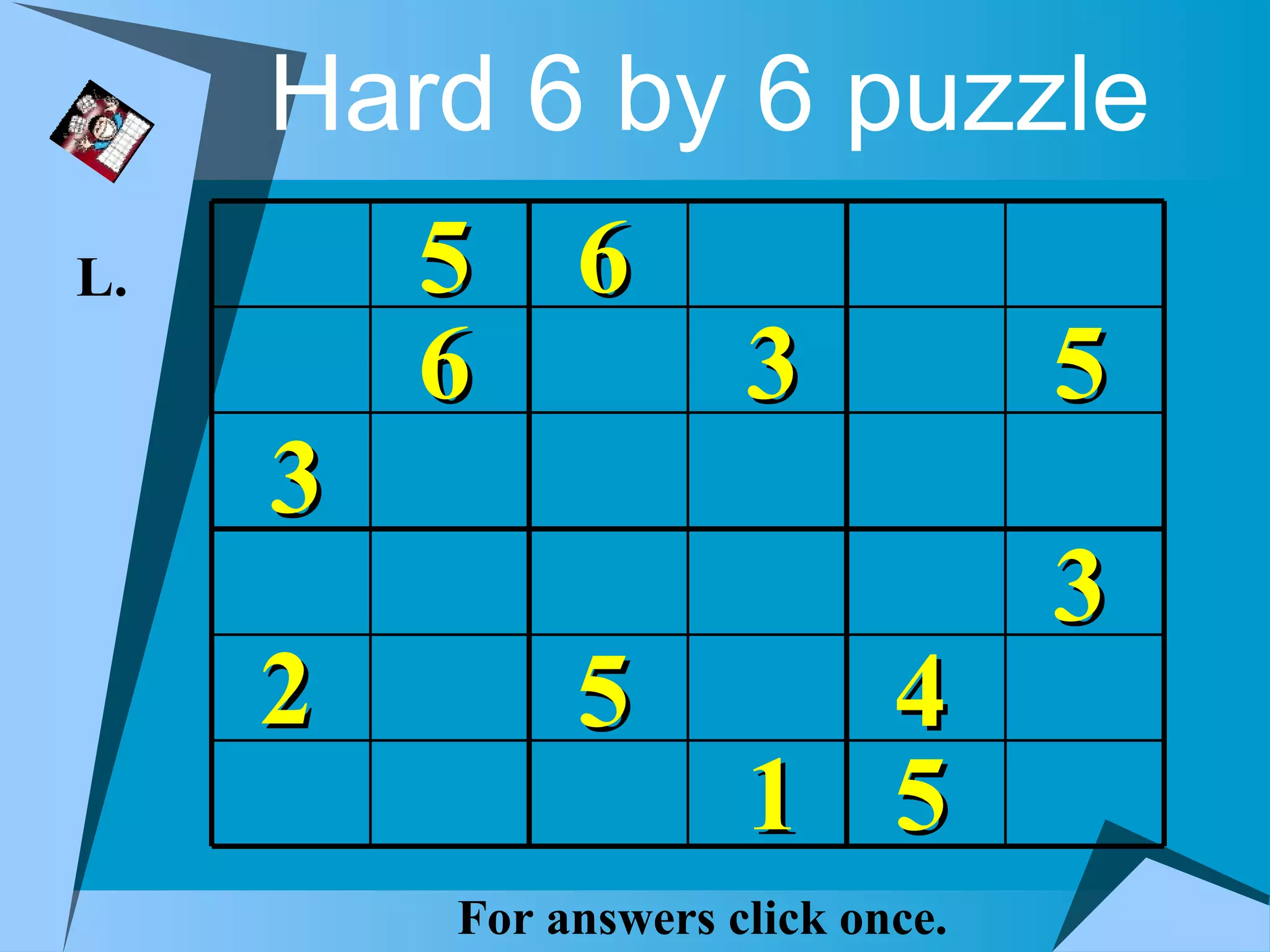 Hard 6 by 6 puzzle
L.       5 6
         6            3            5
     3
                                   3
     2        5         4
                      1 5
         For answers click once.
 