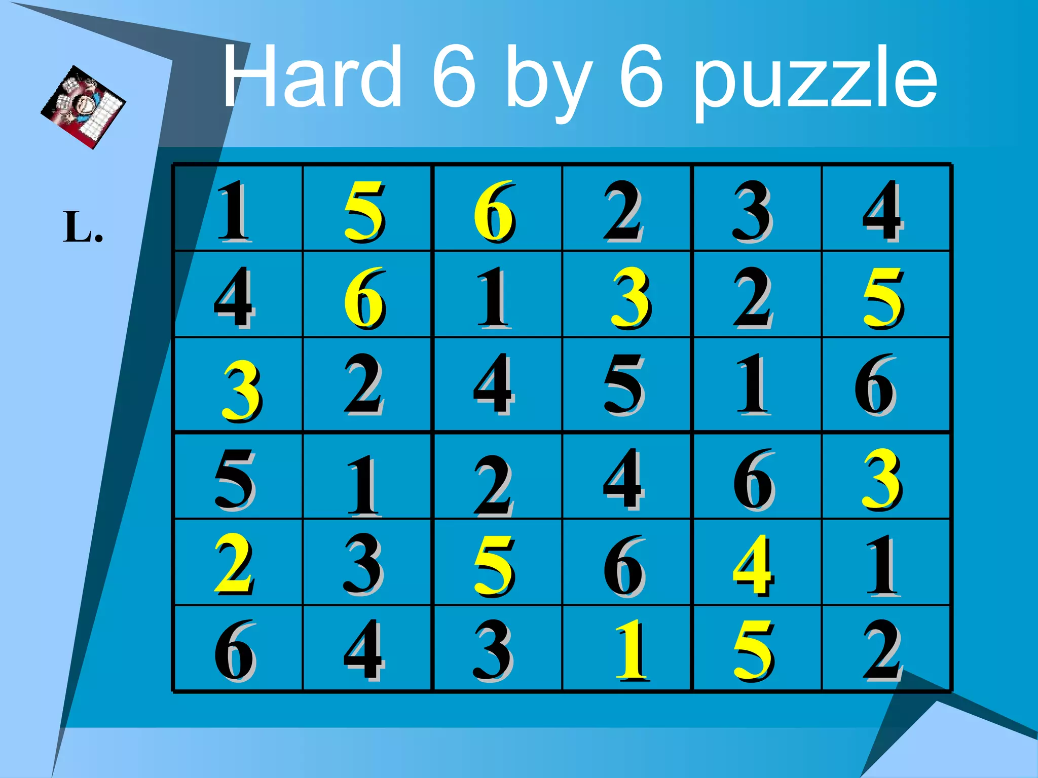 Hard 6 by 6 puzzle
L.   1   5   6   2   3   4
     4   6   1   3   2   5
     3   2   4   5   1   6
     5   1   2   4   6   3
     2   3   5   6   4   1
     6   4   3   1   5   2
 