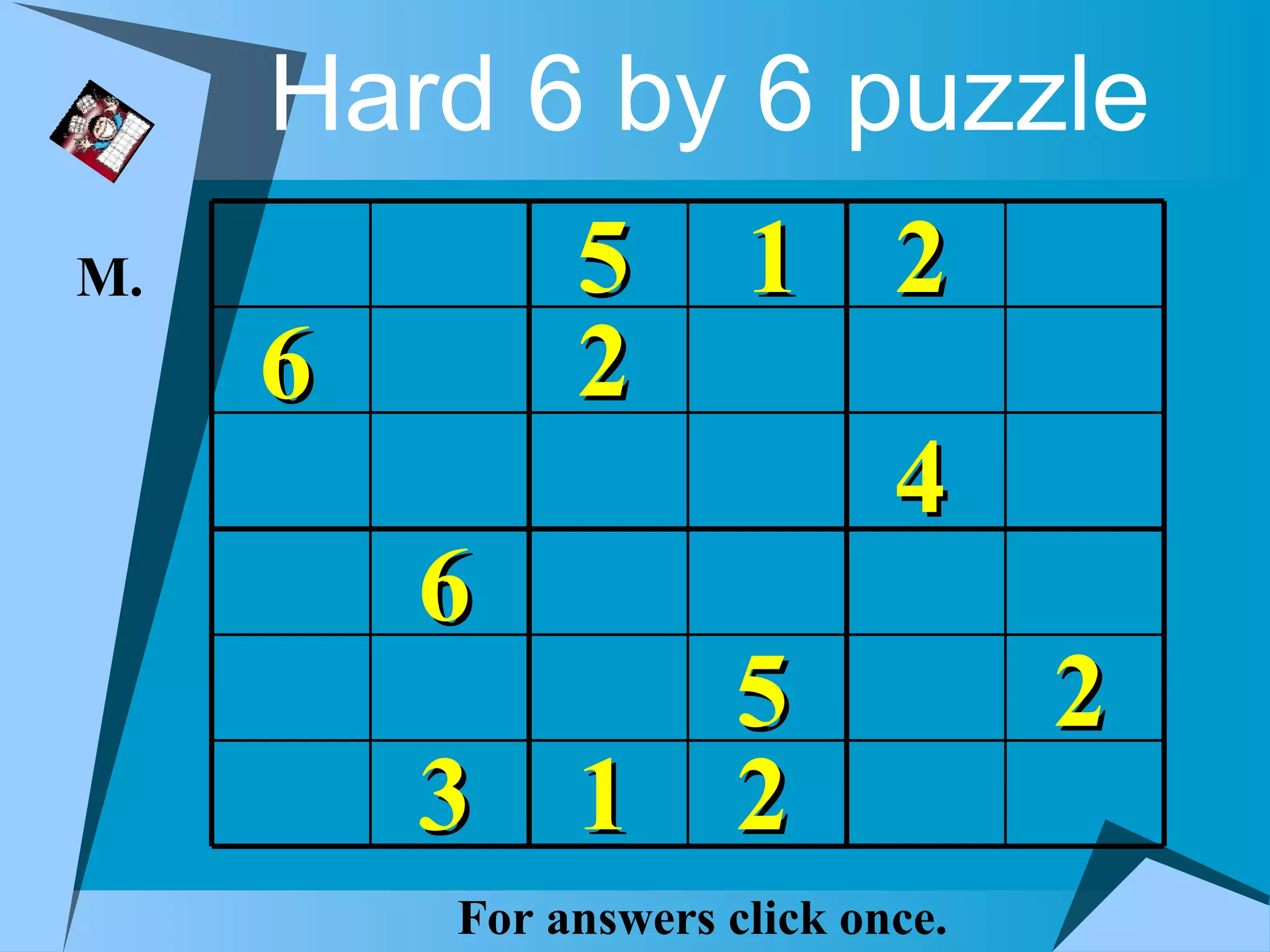 Hard 6 by 6 puzzle
M.            5       1 2
     6        2
                             4
         6
             5                     2
         3 1 2
         For answers click once.
 