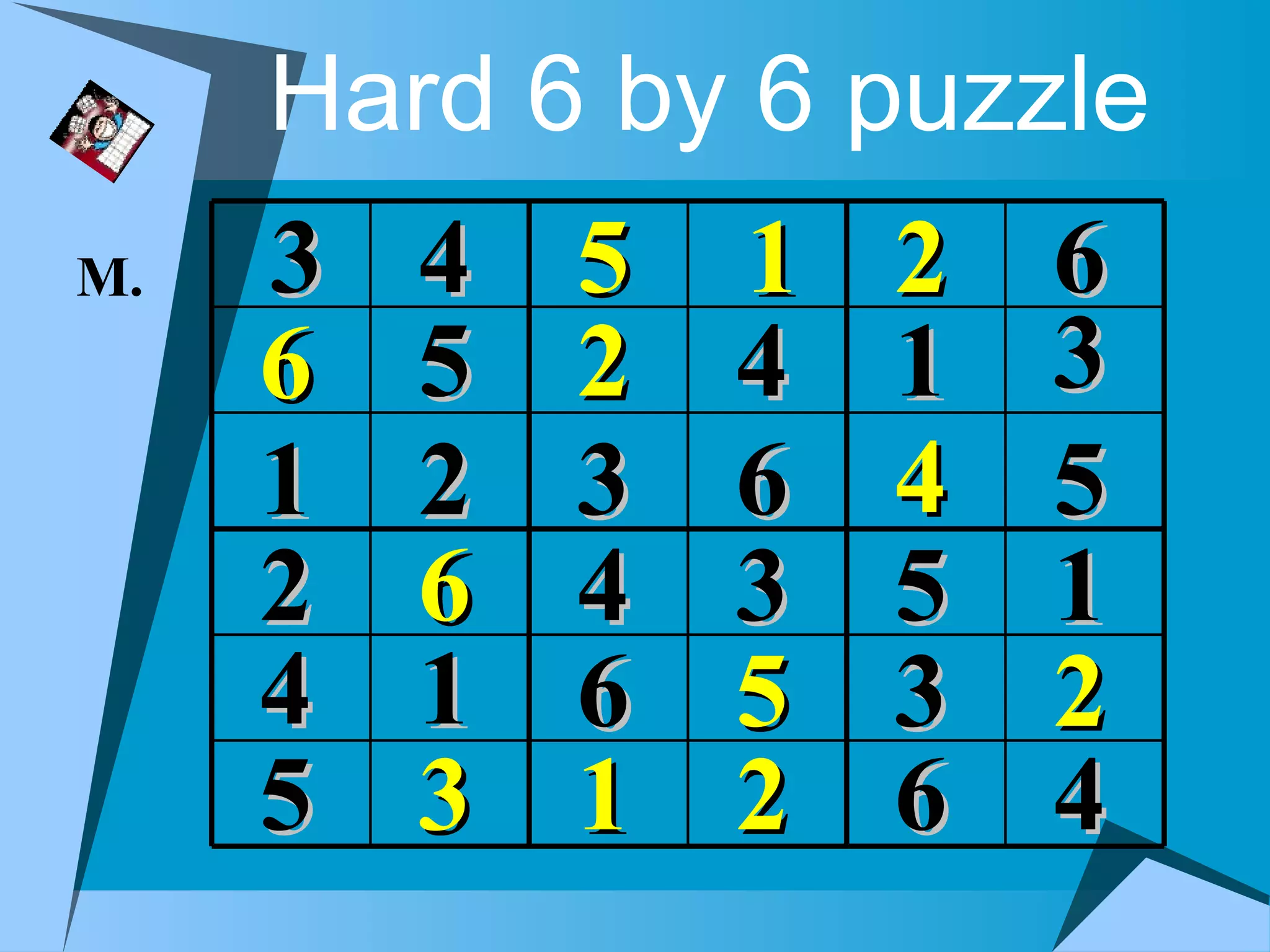 Hard 6 by 6 puzzle
M.   3   4   5   1   2   6
     6   5   2   4   1   3
     1   2   3   6   4   5
     2   6   4   3   5   1
     4   1   6   5   3   2
     5   3   1   2   6   4
 