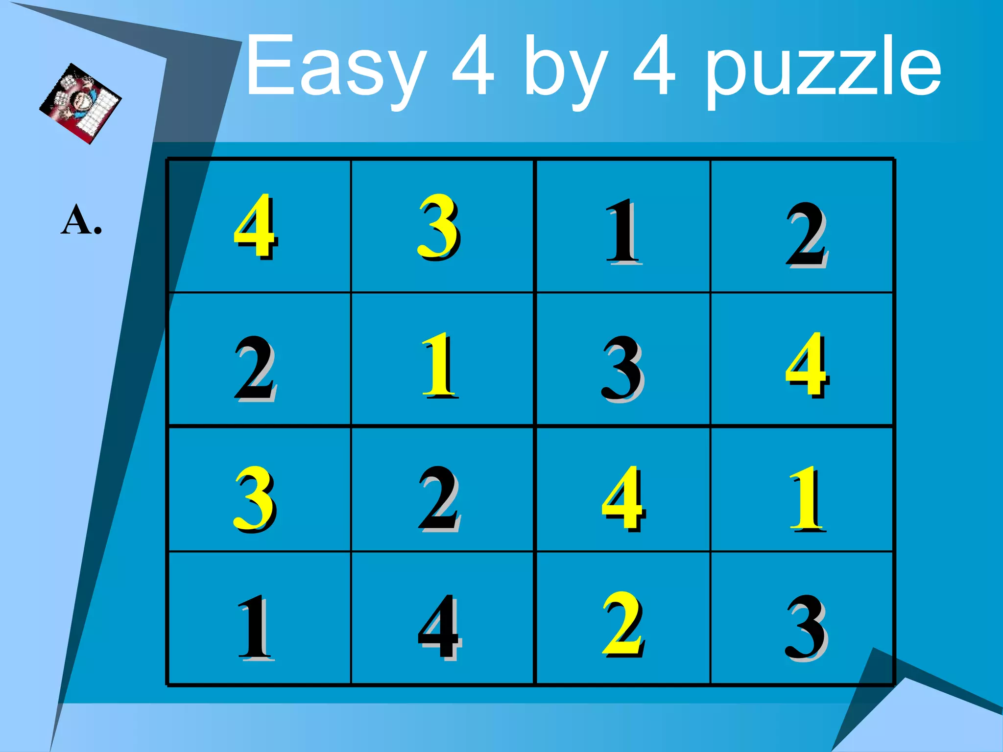 Easy 4 by 4 puzzle
A.   4   3    1   2
     2   1    3   4
     3   2    4   1
     1   4    2   3
 