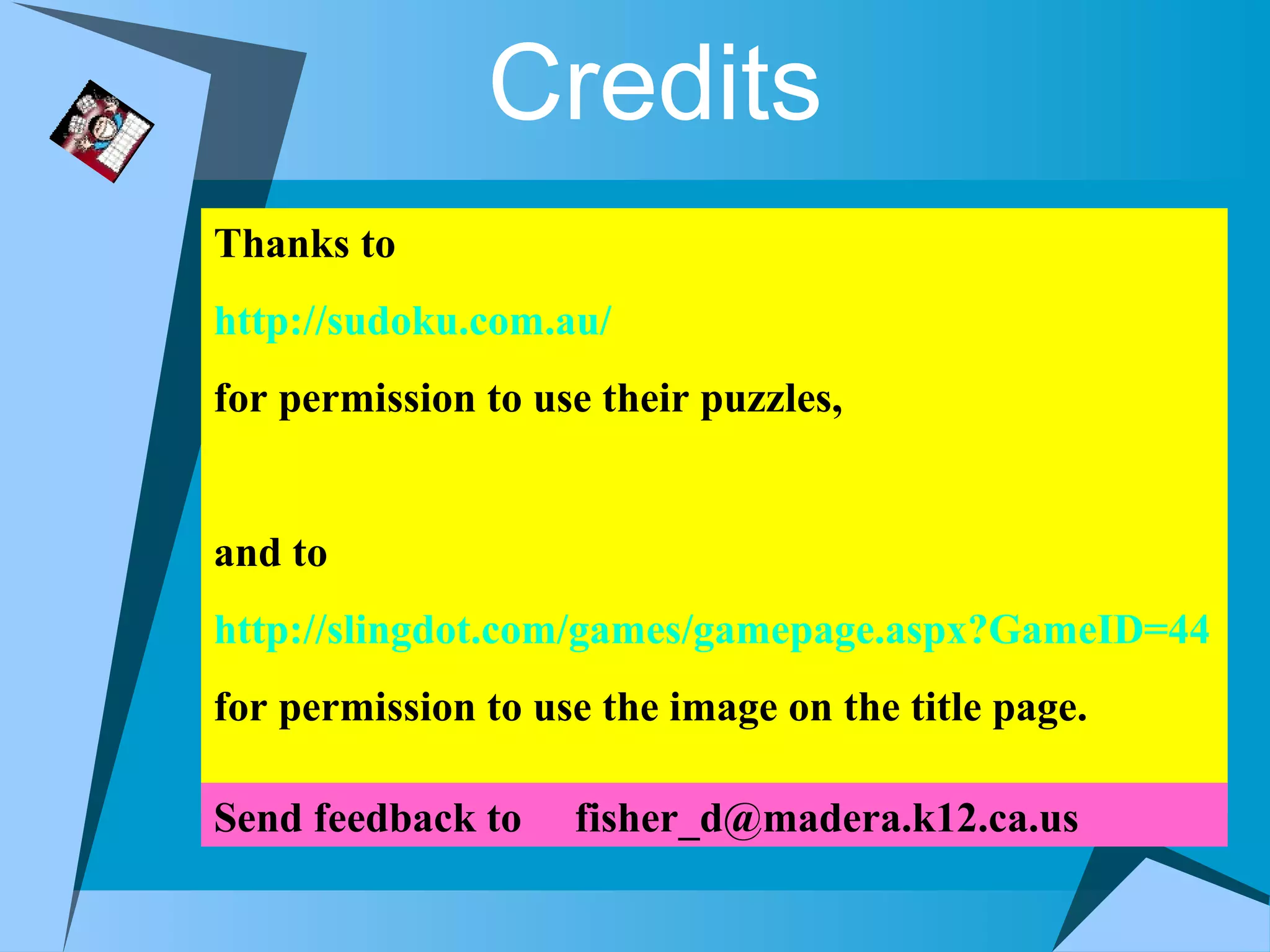 Credits
Thanks to
http://sudoku.com.au/
for permission to use their puzzles,


and to
http://slingdot.com/games/gamepage.aspx?GameID=44
for permission to use the image on the title page.

Send feedback to    fisher_d@madera.k12.ca.us
 