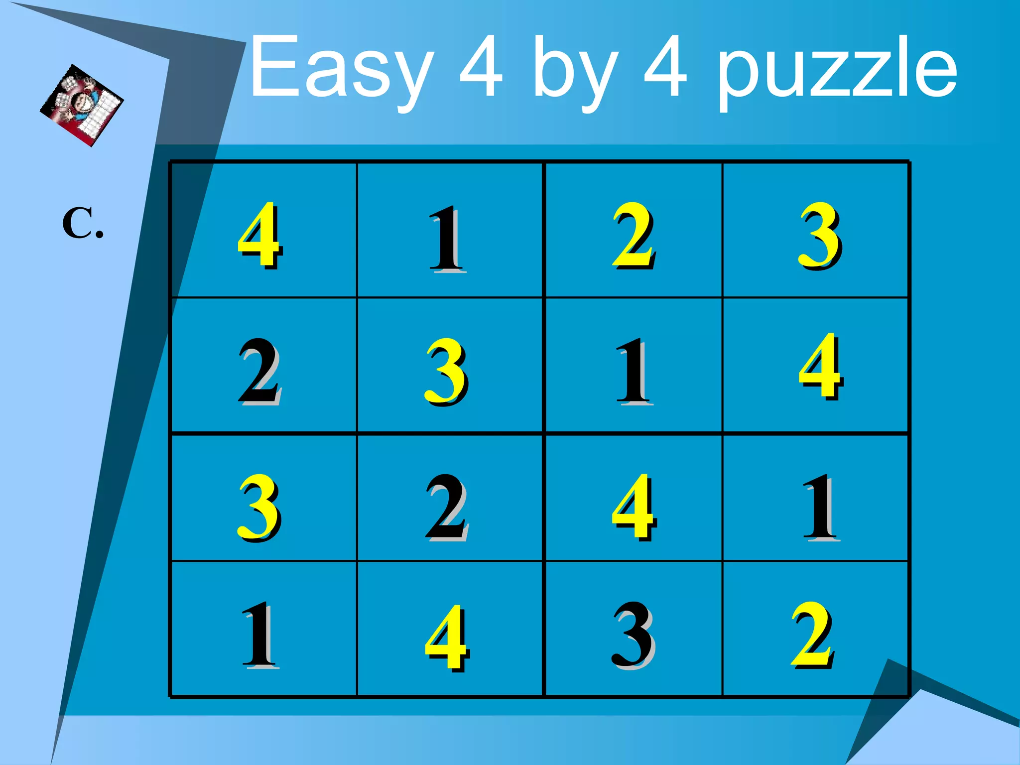 Easy 4 by 4 puzzle
C.
     4   1    2   3
     2   3    1   4
     3   2    4   1
     1   4    3   2
 