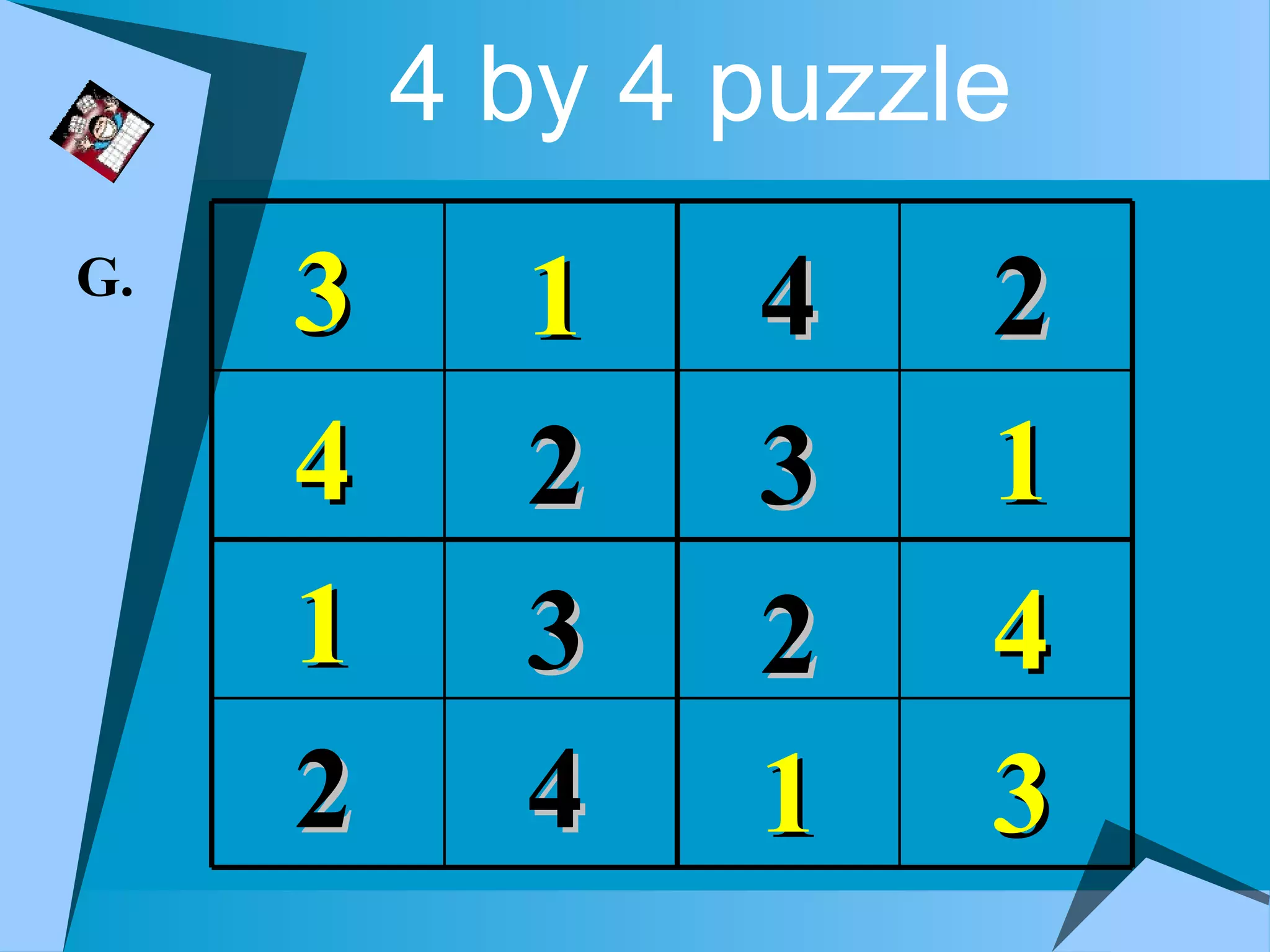 4 by 4 puzzle
G.
     3     1    4    2
     4     2    3    1
     1     3    2    4
     2     4    1    3
 