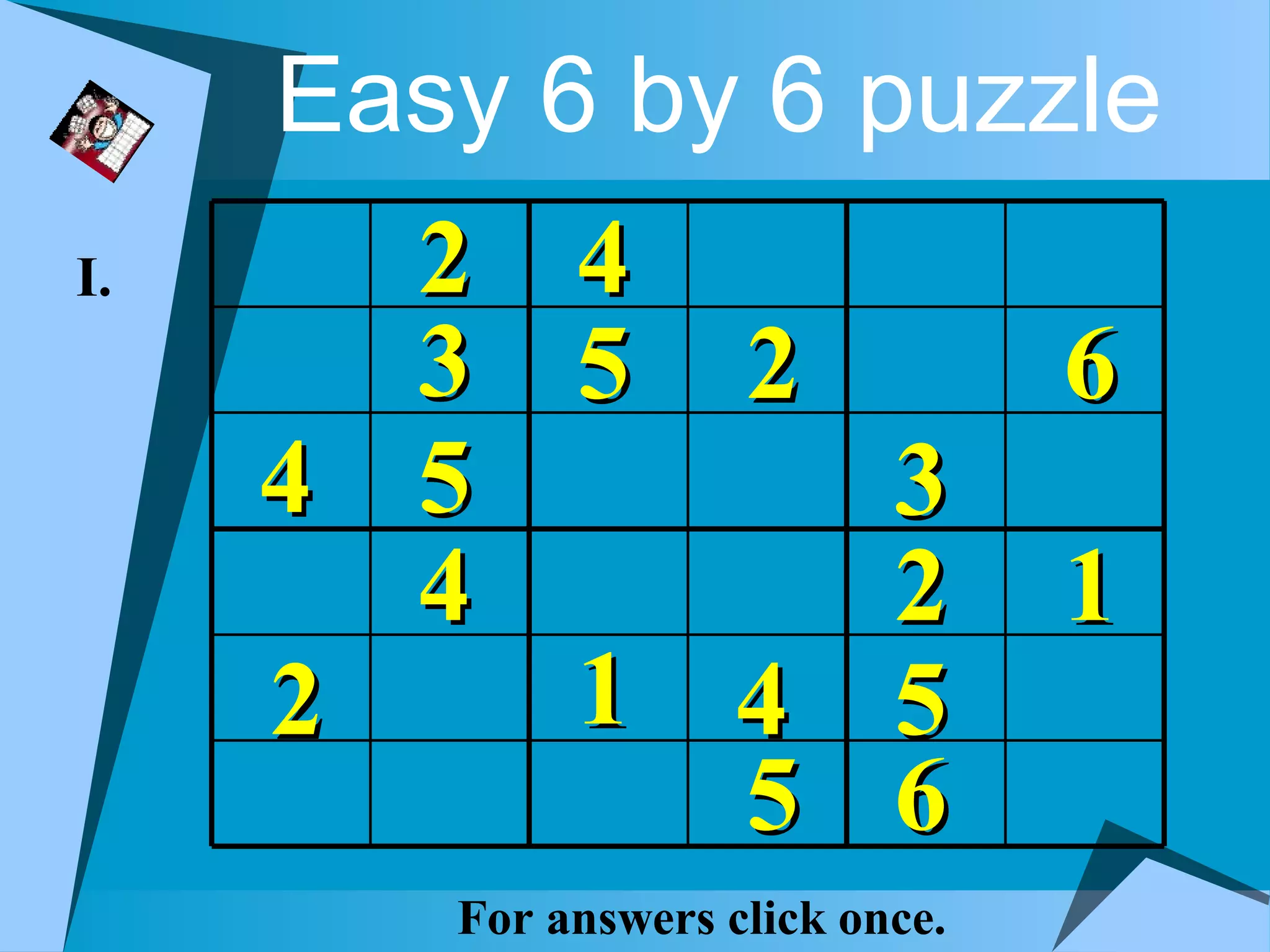 Easy 6 by 6 puzzle
I.     2 4
       3 5 2                      6
     4 5                    3
       4                    2     1
     2   1 4                5
           5                6
        For answers click once.
 