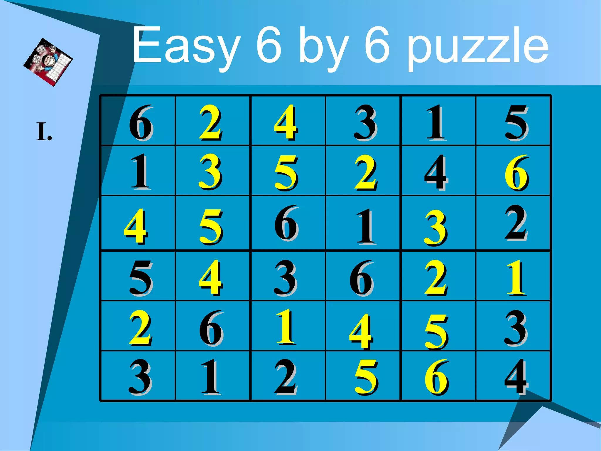 Easy 6 by 6 puzzle
I.   6   2   4 3   1   5
     1   3   5 2   4   6
     4   5   6 1   3   2
     5   4   3 6   2   1
     2   6   1 4   5   3
     3   1   2 5   6   4
 