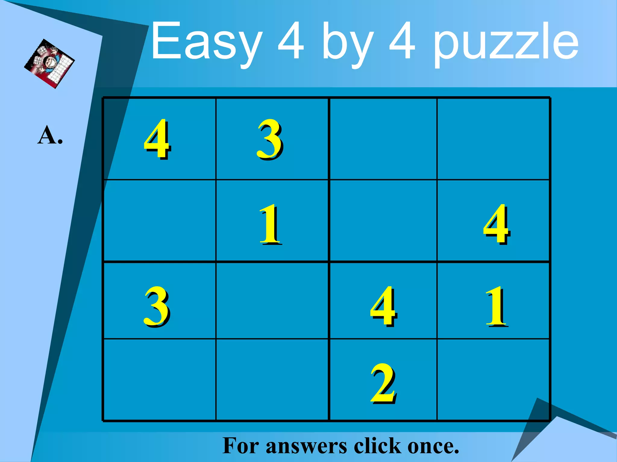 Easy 4 by 4 puzzle
A.   4      3
            1                      4
     3                 4           1
                       2
         For answers click once.
 
