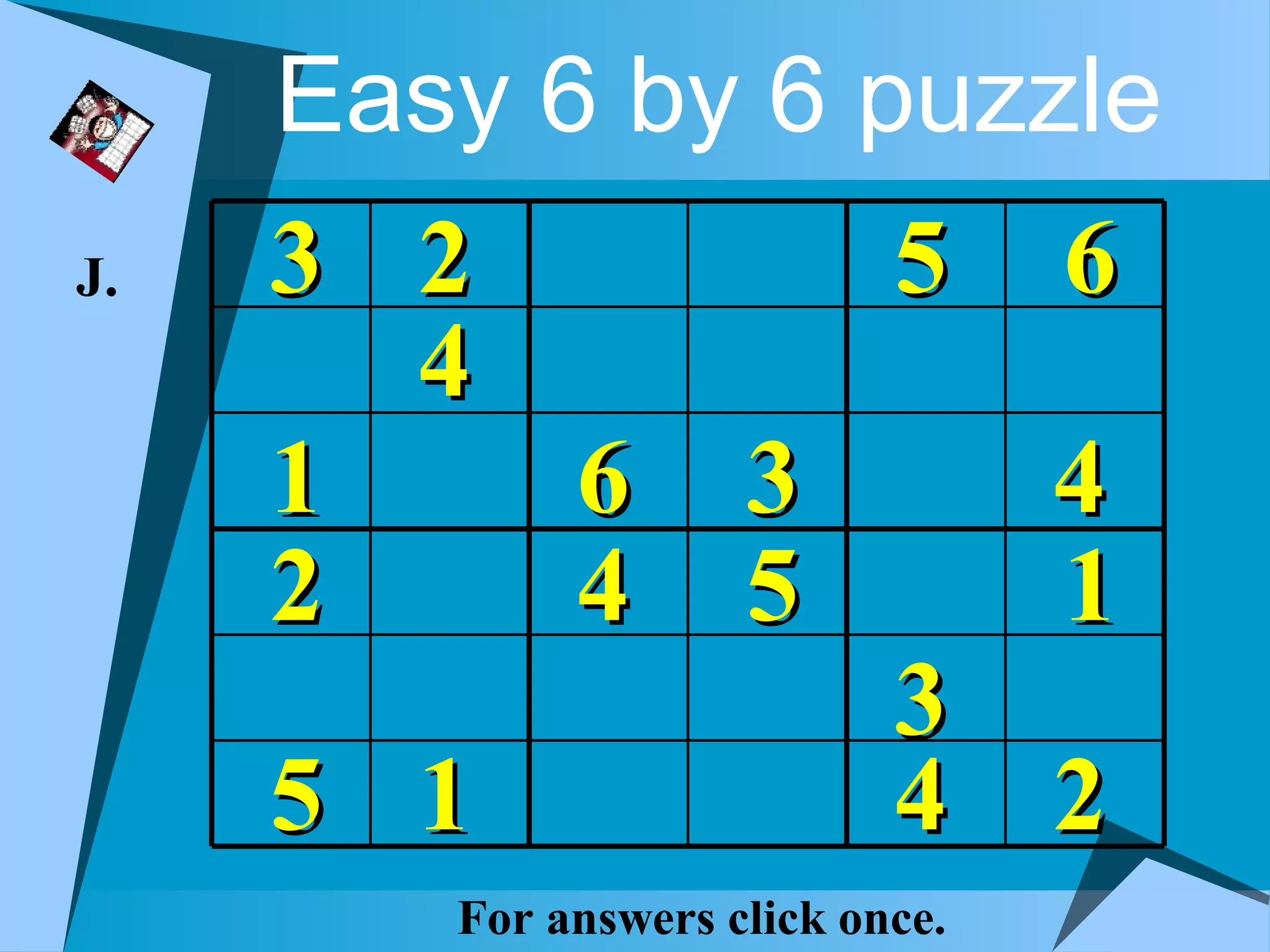 Easy 6 by 6 puzzle
J.   3 2                    5     6
       4
     1   6           3            4
     2   4           5            1
                            3
     5 1                    4 2
        For answers click once.
 