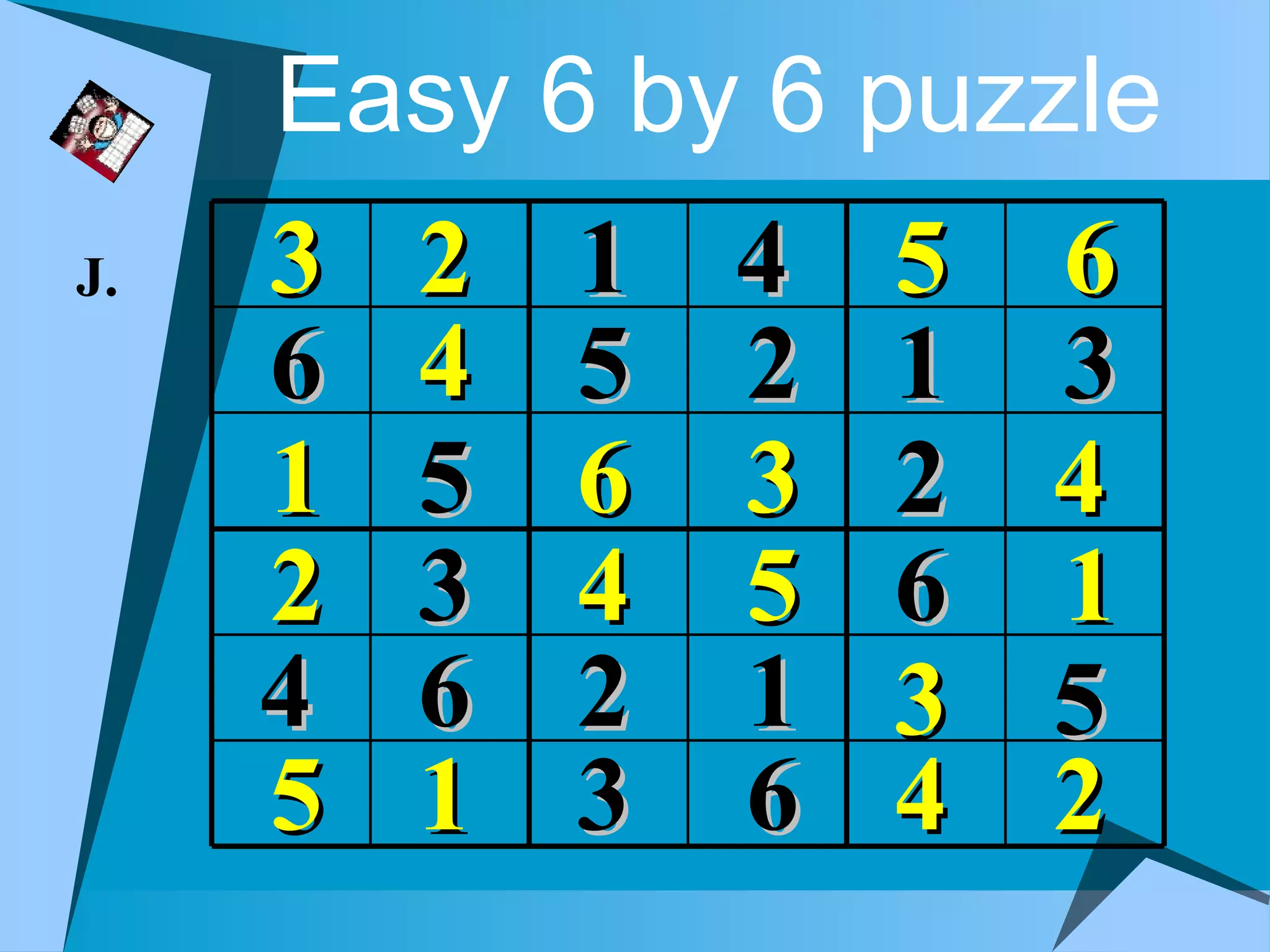 Easy 6 by 6 puzzle
J.   3   2   1 4   5 6
     6   4   5 2   1 3
     1   5   6 3   2 4
     2   3   4 5   6 1
     4   6   2 1   3 5
     5   1   3 6   4 2
 