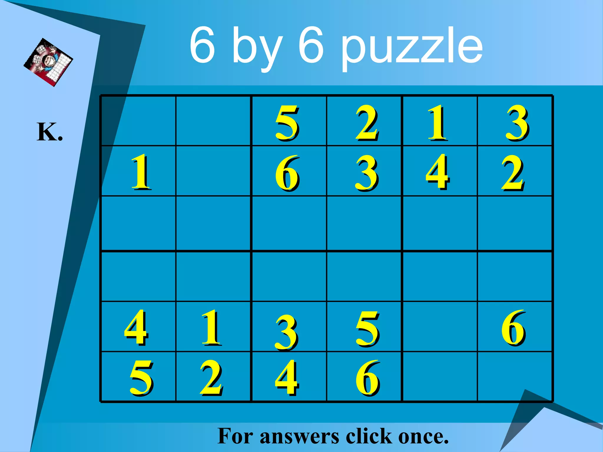 6 by 6 puzzle
K.             5       2 1 3
     1         6       3 4 2


     4   1 3           5            6
     5   2 4           6
          For answers click once.
 