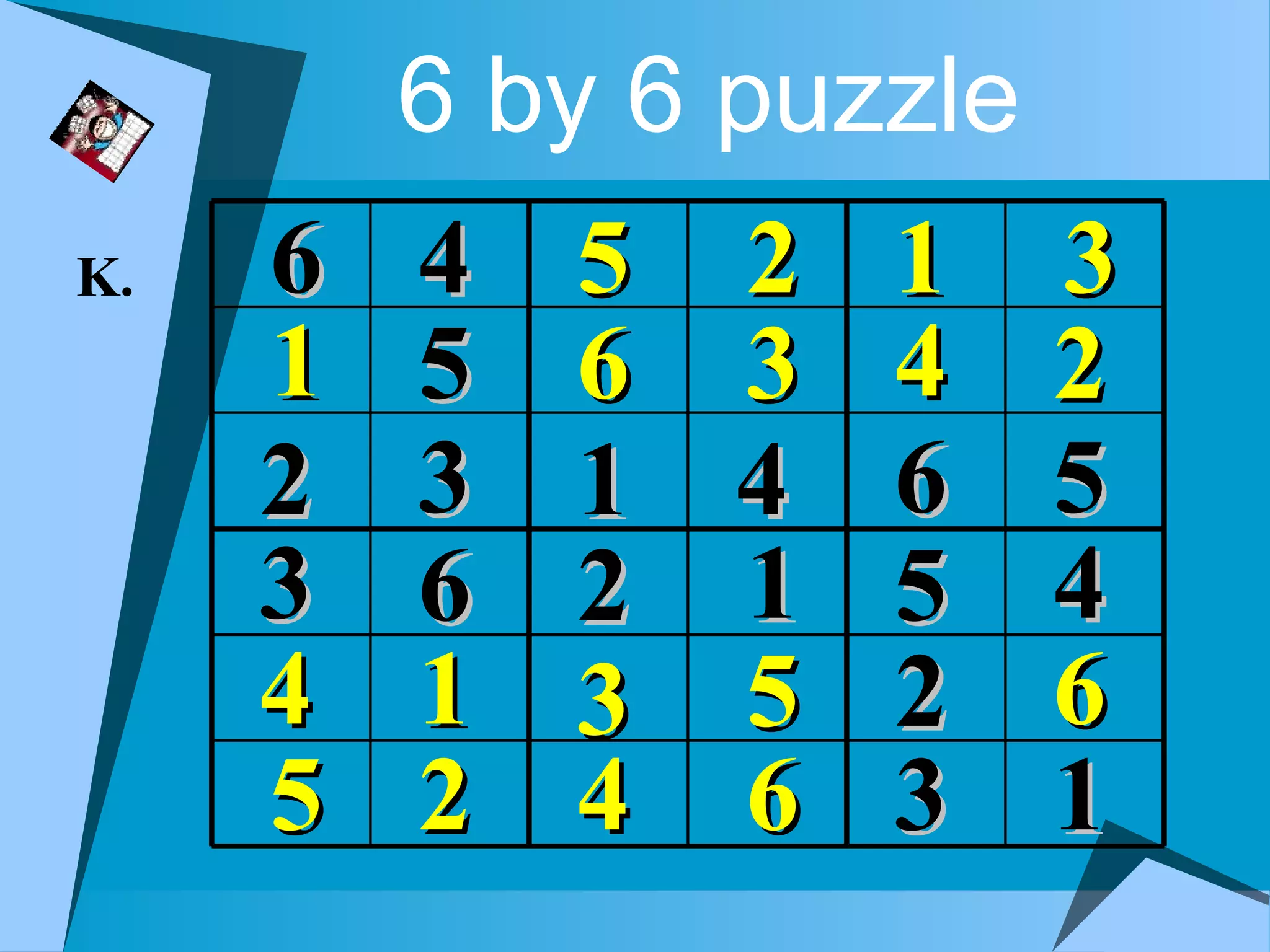 6 by 6 puzzle
K.   6   4   5 2   1     3
     1   5   6 3   4     2
     2   3   1 4   6     5
     3   6   2 1   5     4
     4   1   3 5   2     6
     5   2   4 6   3     1
 
