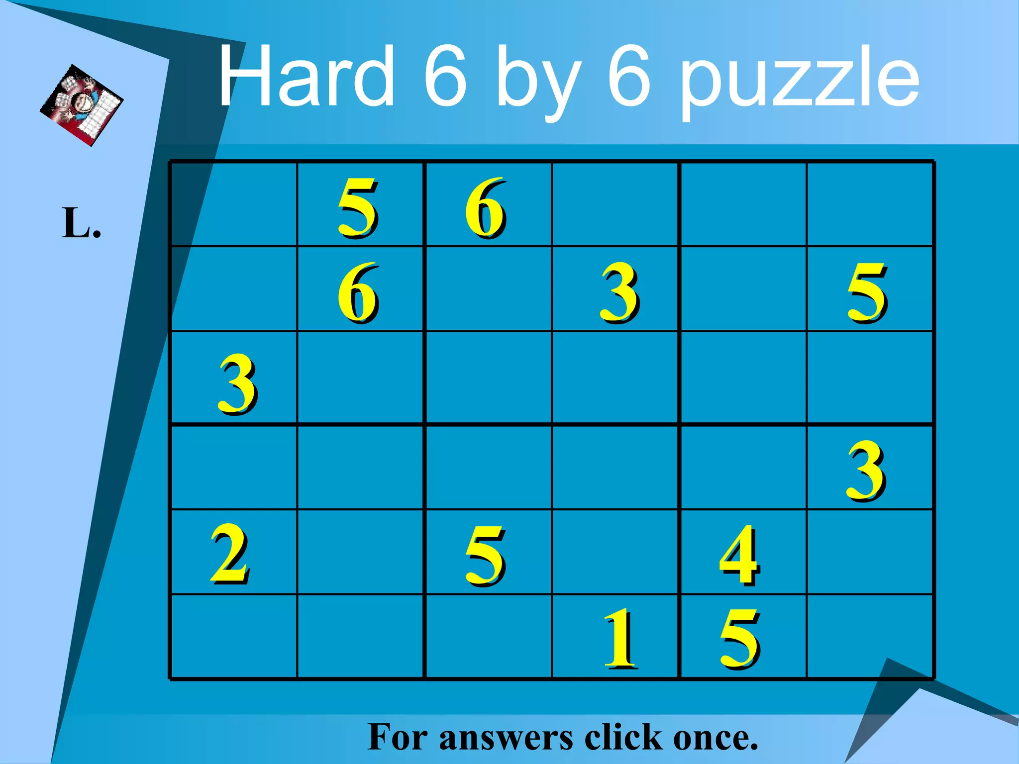 Hard 6 by 6 puzzle
L.       5 6
         6            3            5
     3
                                   3
     2        5         4
                      1 5
         For answers click once.
 