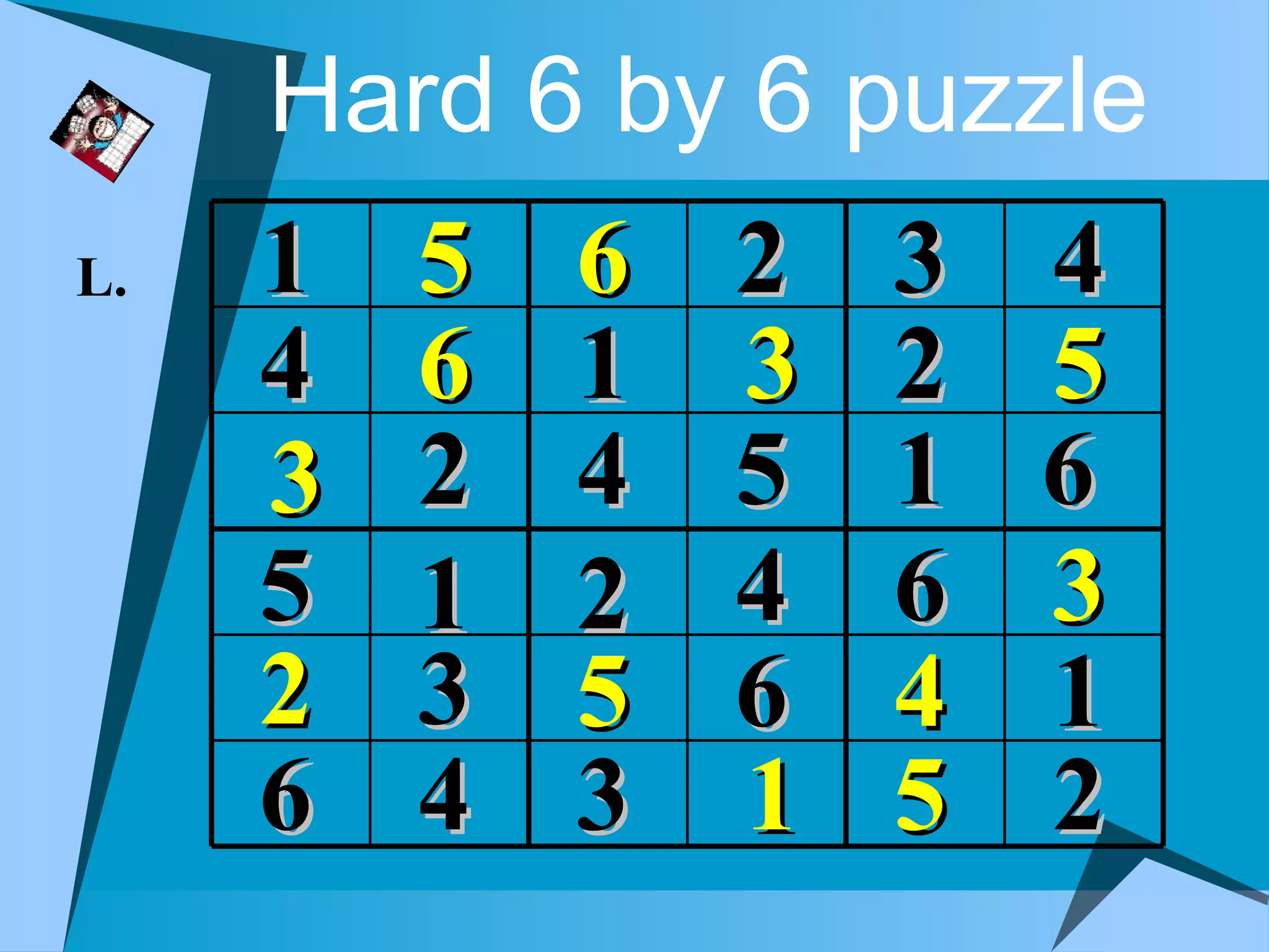 Hard 6 by 6 puzzle
L.   1   5   6   2   3   4
     4   6   1   3   2   5
     3   2   4   5   1   6
     5   1   2   4   6   3
     2   3   5   6   4   1
     6   4   3   1   5   2
 