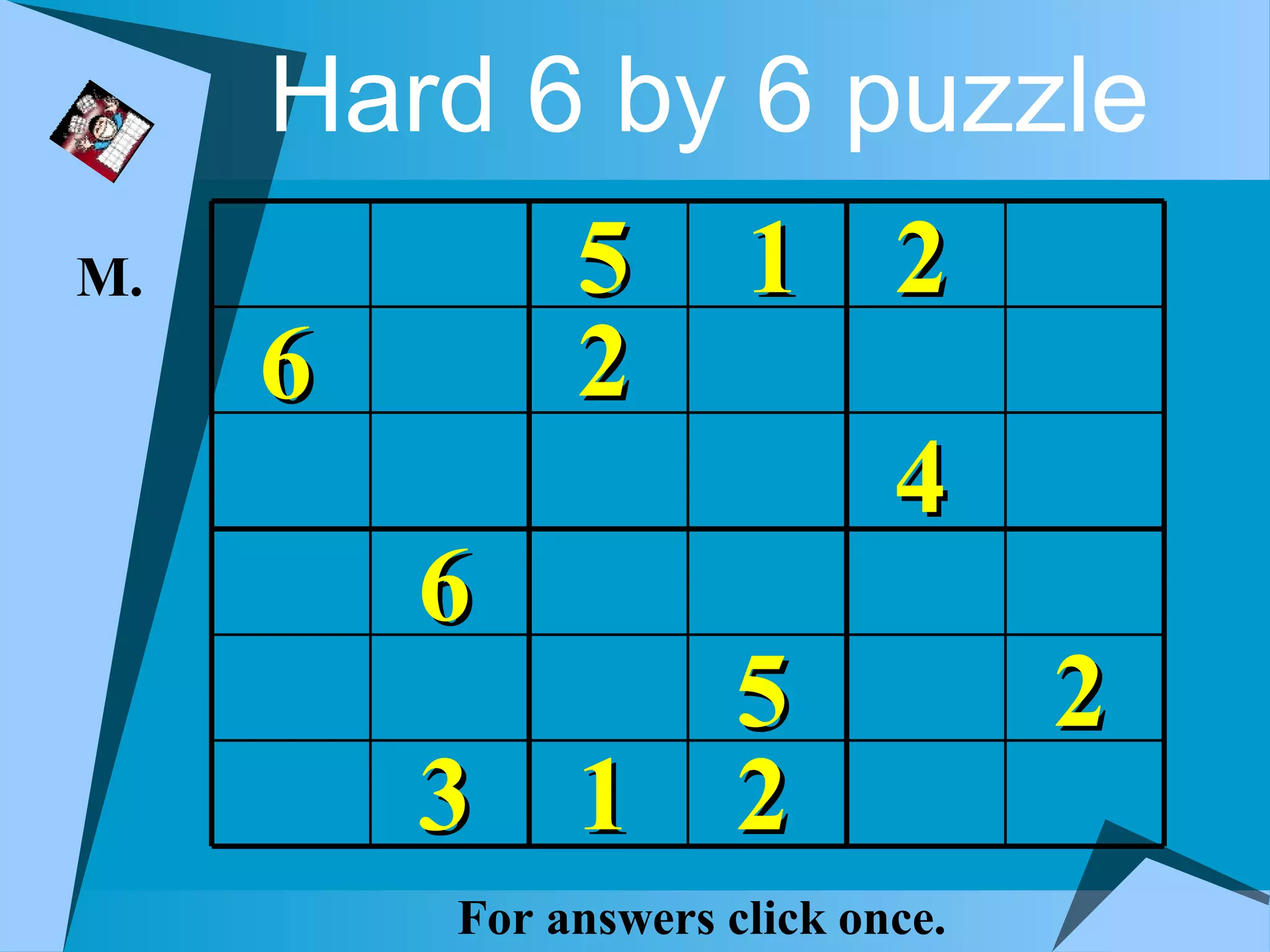 Hard 6 by 6 puzzle
M.            5       1 2
     6        2
                             4
         6
             5                     2
         3 1 2
         For answers click once.
 