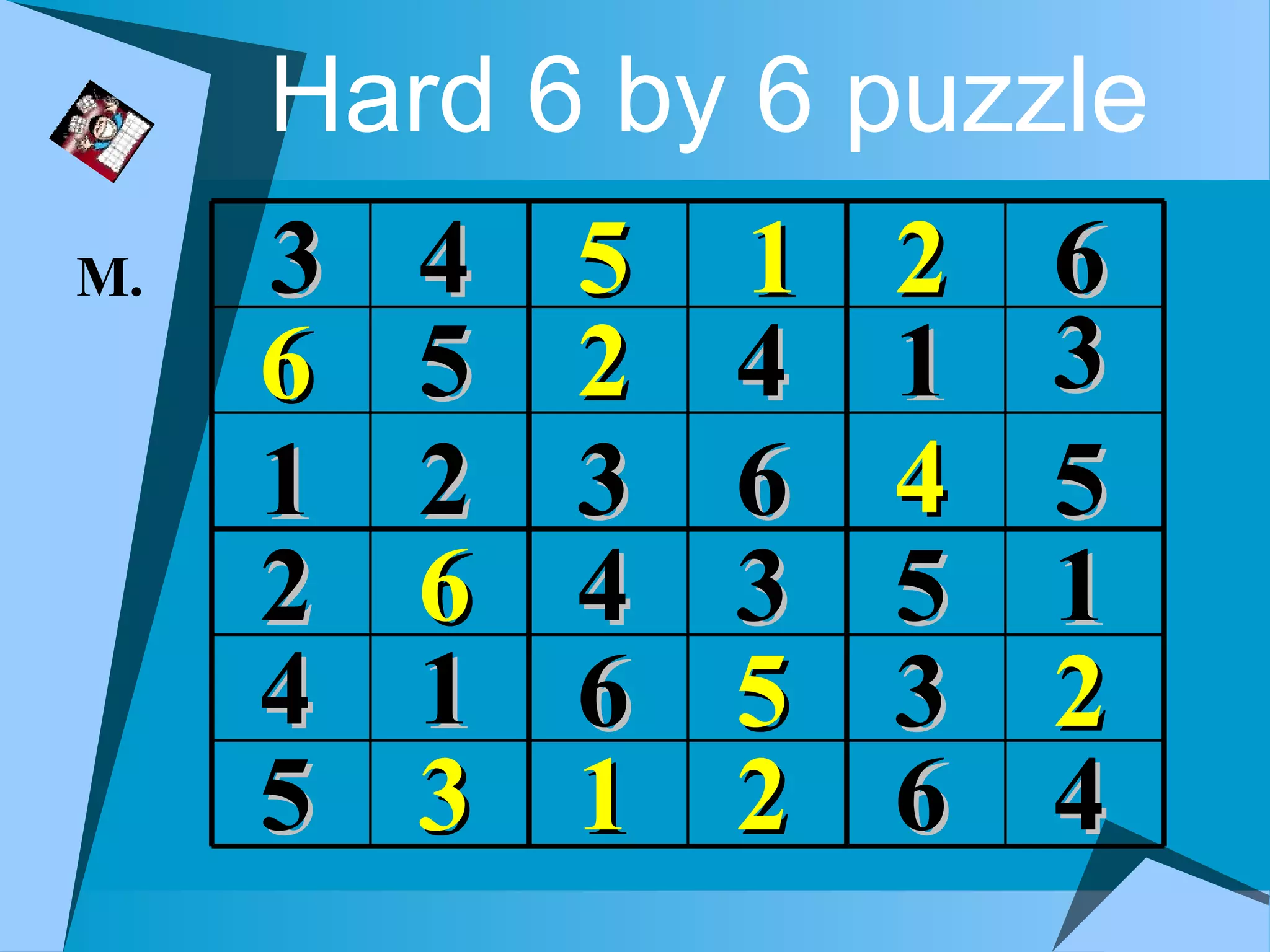 Hard 6 by 6 puzzle
M.   3   4   5   1   2   6
     6   5   2   4   1   3
     1   2   3   6   4   5
     2   6   4   3   5   1
     4   1   6   5   3   2
     5   3   1   2   6   4
 