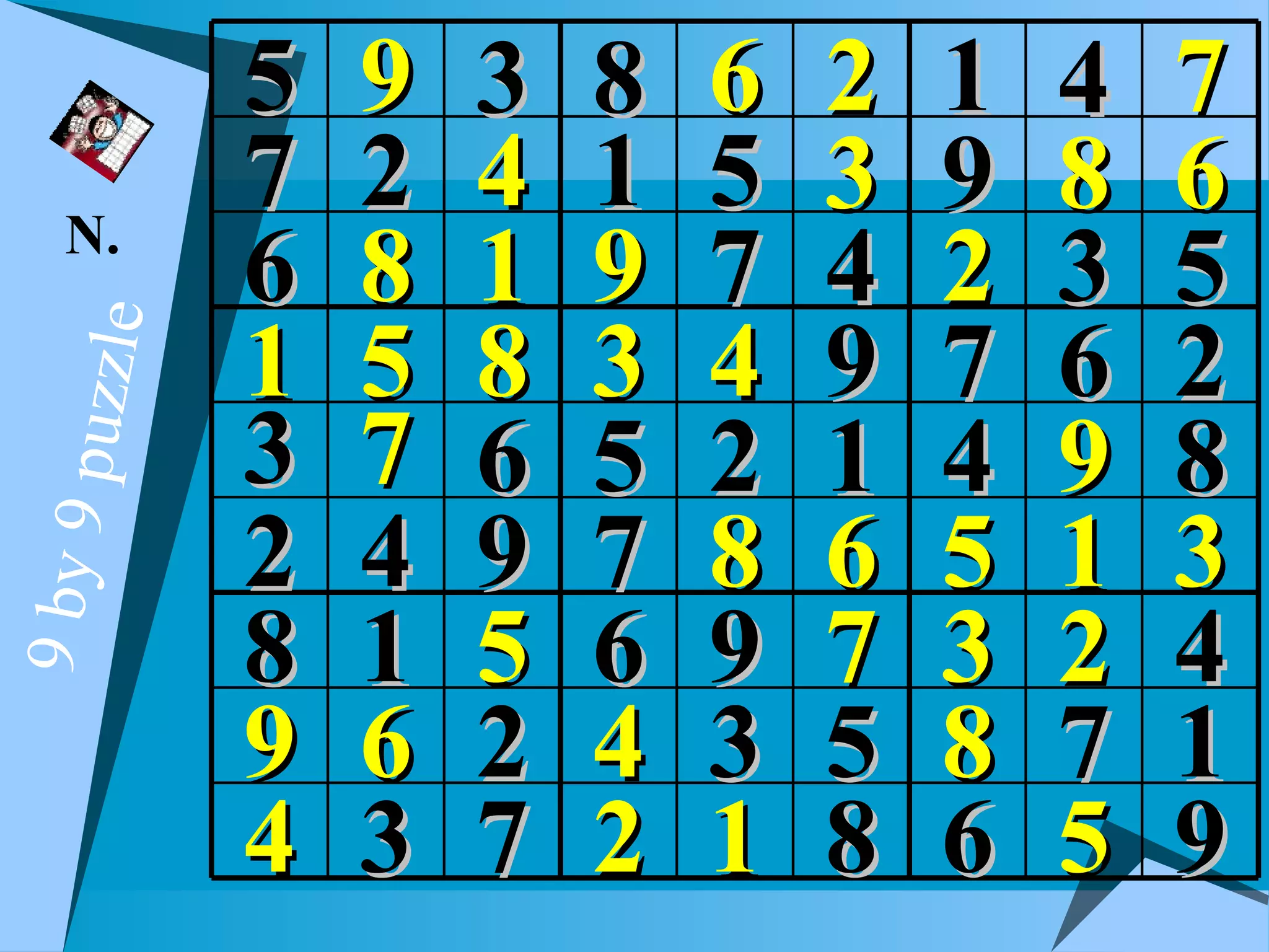 5   9   3   8   6   2   1   4   7
   N.
           7   2   4   1   5   3   9   8   6
           6   8   1   9   7   4   2   3   5
           1   5   8   3   4   9   7   6   2
  puzzle




           3   7   6   5   2   1   4   9   8
           2   4   9   7   8   6   5   1   3
9 by 9




           8   1   5   6   9   7   3   2   4
           9   6   2   4   3   5   8   7   1
           4   3   7   2   1   8   6   5   9
 