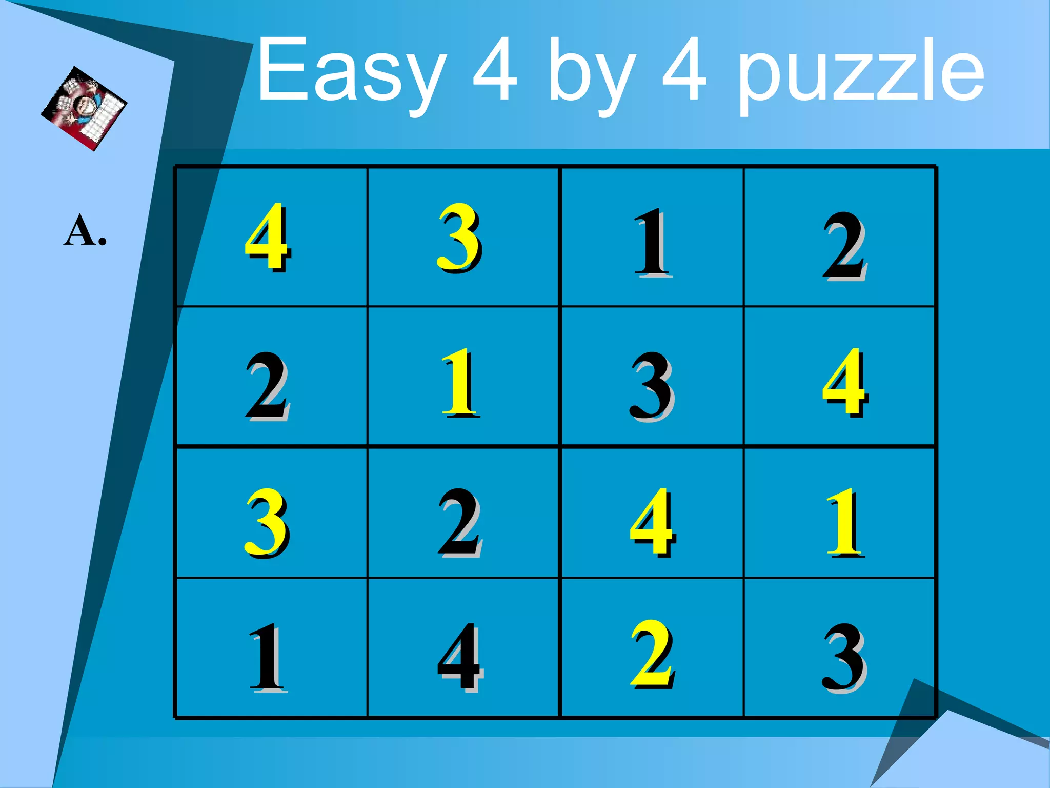 Easy 4 by 4 puzzle
A.   4   3    1   2
     2   1    3   4
     3   2    4   1
     1   4    2   3
 