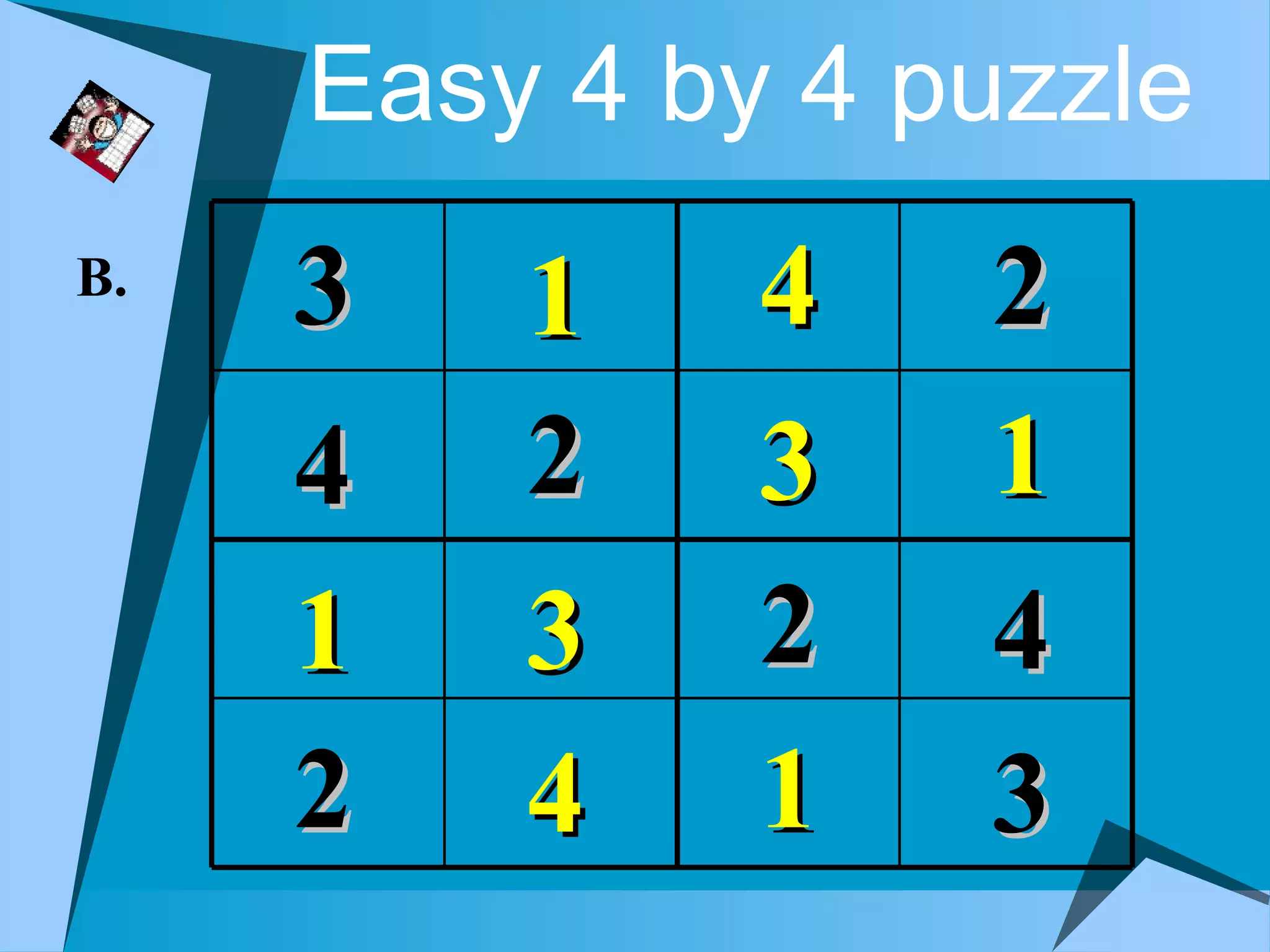 Easy 4 by 4 puzzle
B.   3   1    4   2
     4   2    3   1
     1   3    2   4
     2   4    1   3
 