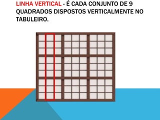 LINHA VERTICAL - É CADA CONJUNTO DE 9
QUADRADOS DISPOSTOS VERTICALMENTE NO
TABULEIRO.
 