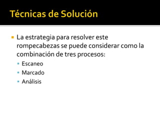  La estrategia para resolver este
rompecabezas se puede considerar como la
combinación de tres procesos:
 Escaneo
 Marcado
 Análisis
 