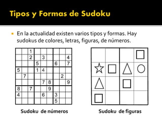  En la actualidad existen varios tipos y formas. Hay
sudokus de colores, letras, figuras, de números.
Sudoku de números Sudoku de figuras
 