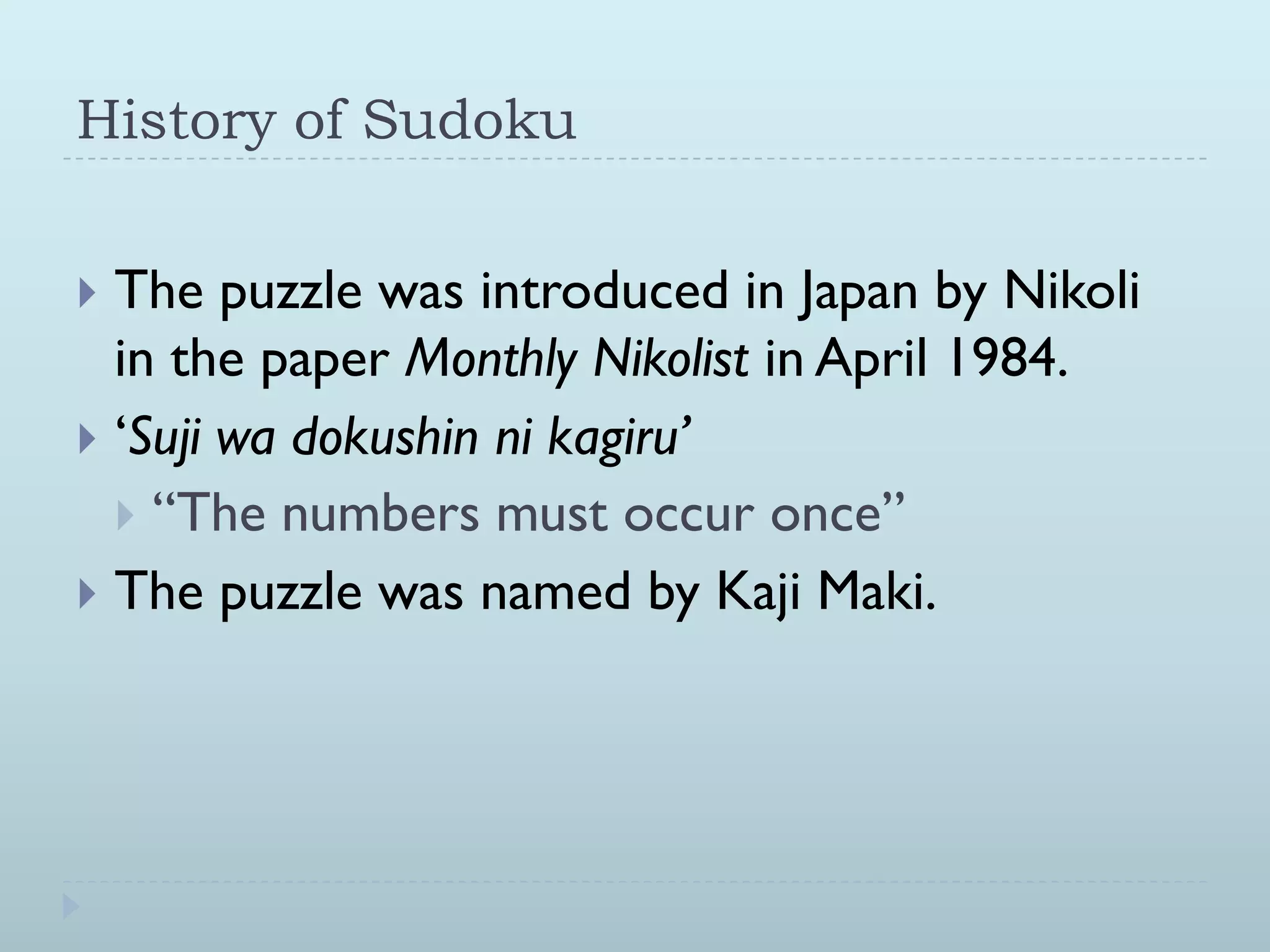 History of Sudoku
The puzzle was introduced in Japan by Nikoli
in the paper Monthly Nikolist in April 1984.
„Suji wa dokushin ni kagiru’
“The numbers must occur once”
The puzzle was named by Kaji Maki.