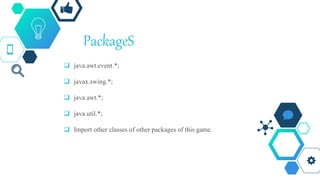 PackageS
 java.awt.event.*;
 javax.swing.*;
 java.awt.*;
 java.util.*;
 Import other classes of other packages of this game.
 