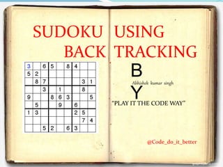SUDOKU USING
BACK TRACKING
“PLAY IT THE CODE WAY”
B
Y
Abhishek kumar singh
@Code_do_it_better
 