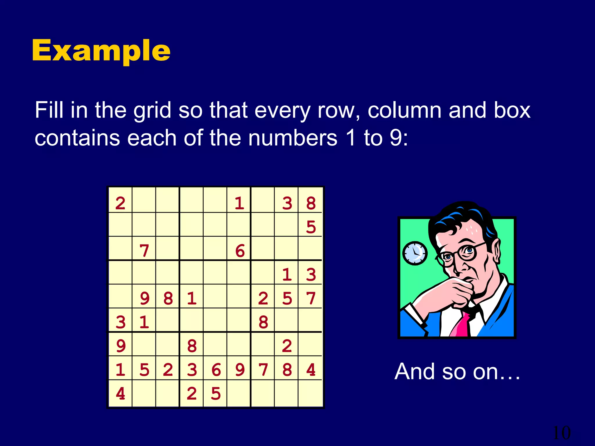 10
Example
Fill in the grid so that every row, column and box
contains each of the numbers 1 to 9:
2 1 3 8
5
7 6
1 3
9 8 1 2 5 7
3 1 8
9 8 2
1 5 2 3 6 9 7 8 4
4 2 5
And so on…
 