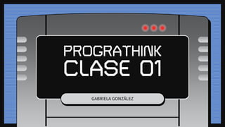 PROGRATHINK
CLASE 01
GABRIELA GONZÁLEZ
 