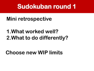Sudokuban round 1
Mini retrospective
1.What worked well?
2.What to do differently?
Choose new WIP limits

 
