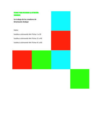 FICHAS PARA MEJORAR LA ATENCIÓN:
SUDOKUS

Un trabajo de los creadores de  
Orientación Andújar 

 

Índice: 

Sudokus coloreando 4x4: fichas 1 a 20 

Sudokus coloreando 4x4: fichas 21 a 40 

Sudokus coloreando 4x4: fichas 41 a 60 

 

 
 