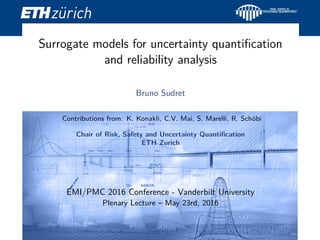 Surrogate models for uncertainty quantiﬁcation
and reliability analysis
Bruno Sudret
Contributions from: K. Konakli, C.V. Mai, S. Marelli, R. Sch¨obi
Chair of Risk, Safety and Uncertainty Quantiﬁcation
ETH Zurich
EMI/PMC 2016 Conference - Vanderbilt University
Plenary Lecture – May 23rd, 2016
 