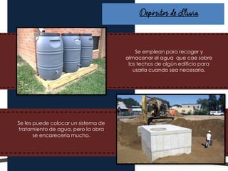 En el área se cuenta con pozos de visita, así
como también red recolectora de aguas
residuales y sistema de alcantarillado.
Depósitos de Lluvia
Se emplean para recoger y
almacenar el agua que cae sobre
los techos de algún edificio para
usarla cuando sea necesario.
Se les puede colocar un sistema de
tratamiento de agua, pero la obra
se encarecería mucho.
 