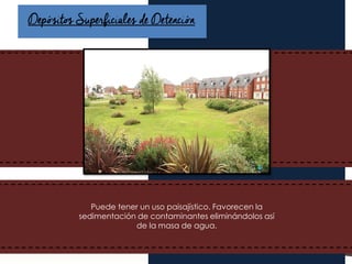 Depósitos Superficiales de Detención
En el área se cuenta con pozos de visita, así
como también red recolectora de aguas
residuales y sistema de alcantarillado.
Puede tener un uso paisajístico. Favorecen la
sedimentación de contaminantes eliminándolos así
de la masa de agua.
 