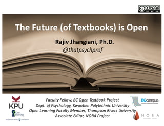 The	
  Future	
  (of	
  Textbooks)	
  is	
  Open
Faculty	
  Fellow,	
  BC	
  Open	
  Textbook	
  Project
Dept.	
  of	
  Psychology,	
  Kwantlen	
  Polytechnic	
  University
Open	
  Learning	
  Faculty	
  Member,	
  Thompson	
  Rivers	
  University
Associate	
  Editor,	
  NOBA	
  Project
@thatpsychprof
Rajiv	
  Jhangiani,	
  Ph.D.
 