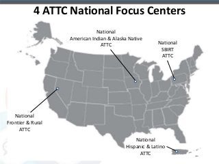 4 ATTC National Focus Centers 
National 
Frontier & Rural 
ATTC 
National 
American Indian & Alaska Native 
ATTC National 
SBIRT 
ATTC 
National 
Hispanic & Latino 
ATTC 
 