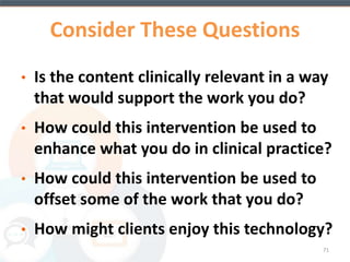 CBT4CBT Outcomes 
• Participants assigned to the CBT4CBT condition 
submitted significantly more urine specimens that 
were negative for any type of drugs, especially 
cocaine and tended to have longer continuous 
periods of abstinence during treatment 
• The number of days abstinent was not significantly 
different between groups, nor was the retention 
rate between conditions. 
71 
(Carroll et al., 2014 
 