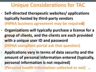 Administrative Considerations 
• Reimbursement 
• Return on Technology Investments 
• Staff Turnover 
• Budgeting Considerations 
• Start-Up Costs 
• Ongoing Maintenance Costs 
• Privacy and Security 
• Implementation Strategies 
88 
 