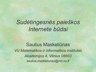 Sudėtingesnės paieškos
Internete būdai
Saulius Maskeliūnas
VU Matematikos ir informatikos institutas
Akademijos 4, Vilnius 08663
.

 