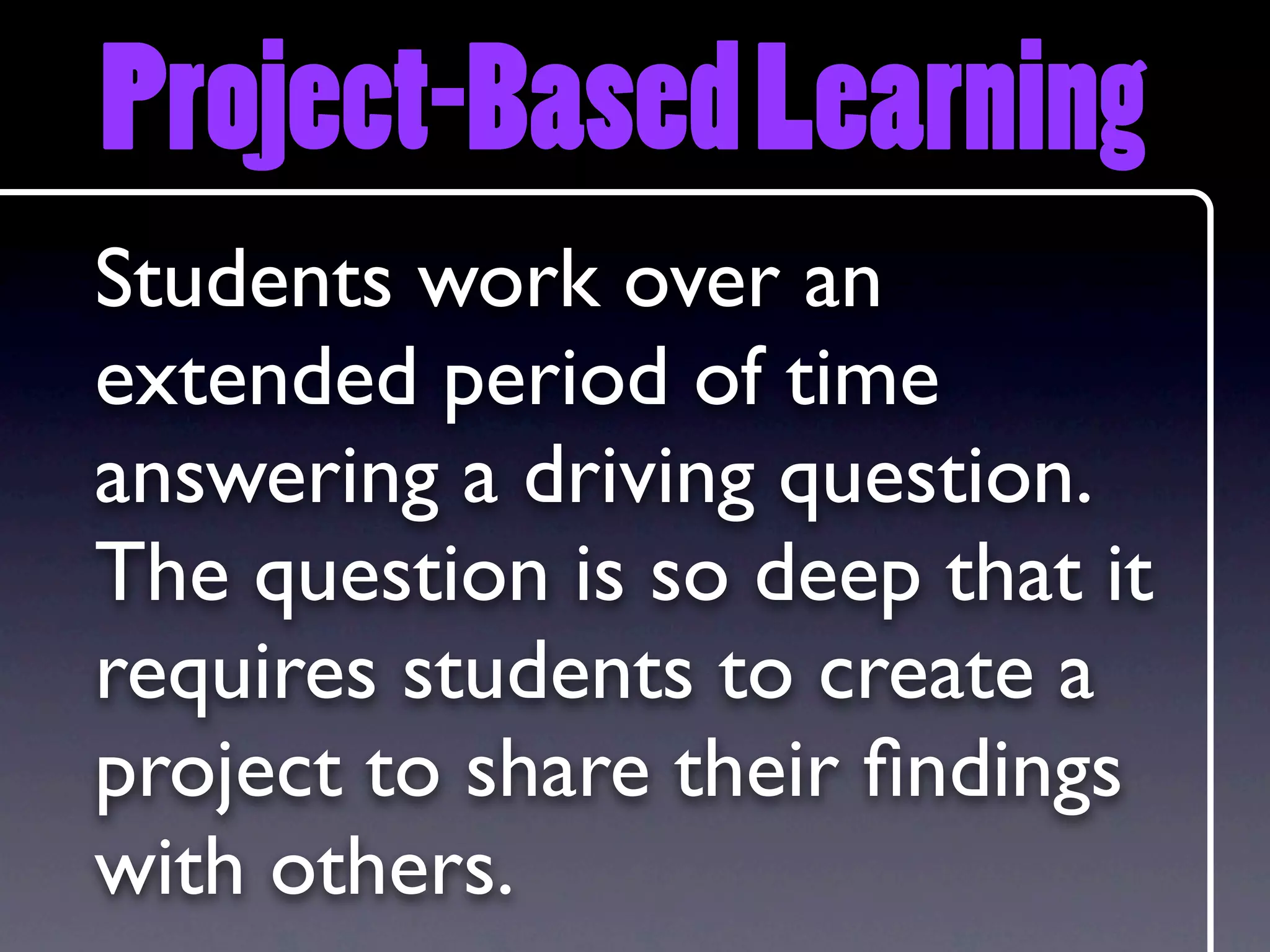 Project-Based Learning
Students work over an
extended period of time
answering a driving question.
The question is so deep that it
requires students to create a
project to share their ﬁndings
with others.
 