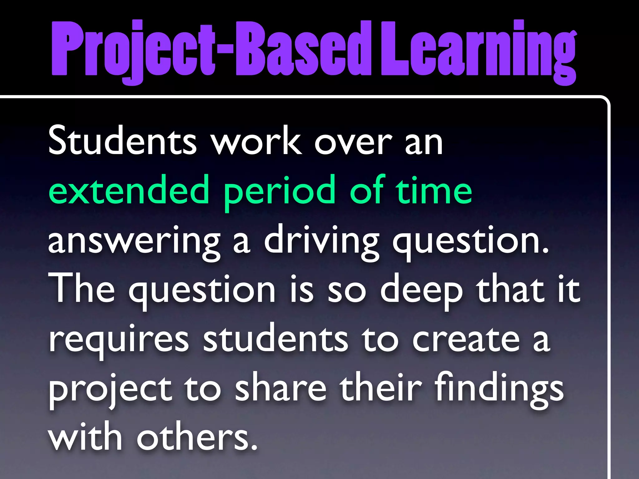 Project-Based Learning
Students work over an
extended period of time
answering a driving question.
The question is so deep that it
requires students to create a
project to share their ﬁndings
with others.
 