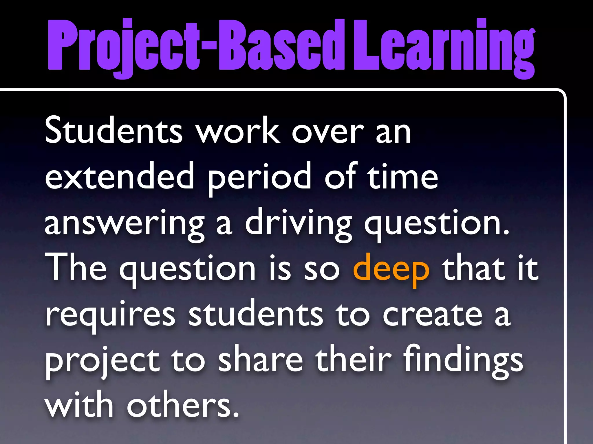 Project-Based Learning
Students work over an
extended period of time
answering a driving question.
The question is so deep that it
requires students to create a
project to share their ﬁndings
with others.
 