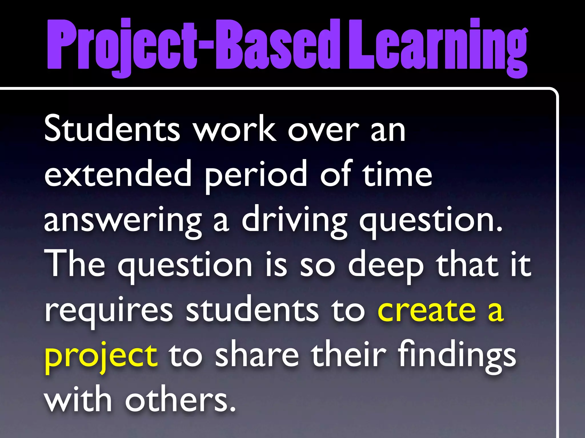 Project-Based Learning
Students work over an
extended period of time
answering a driving question.
The question is so deep that it
requires students to create a
project to share their ﬁndings
with others.
 