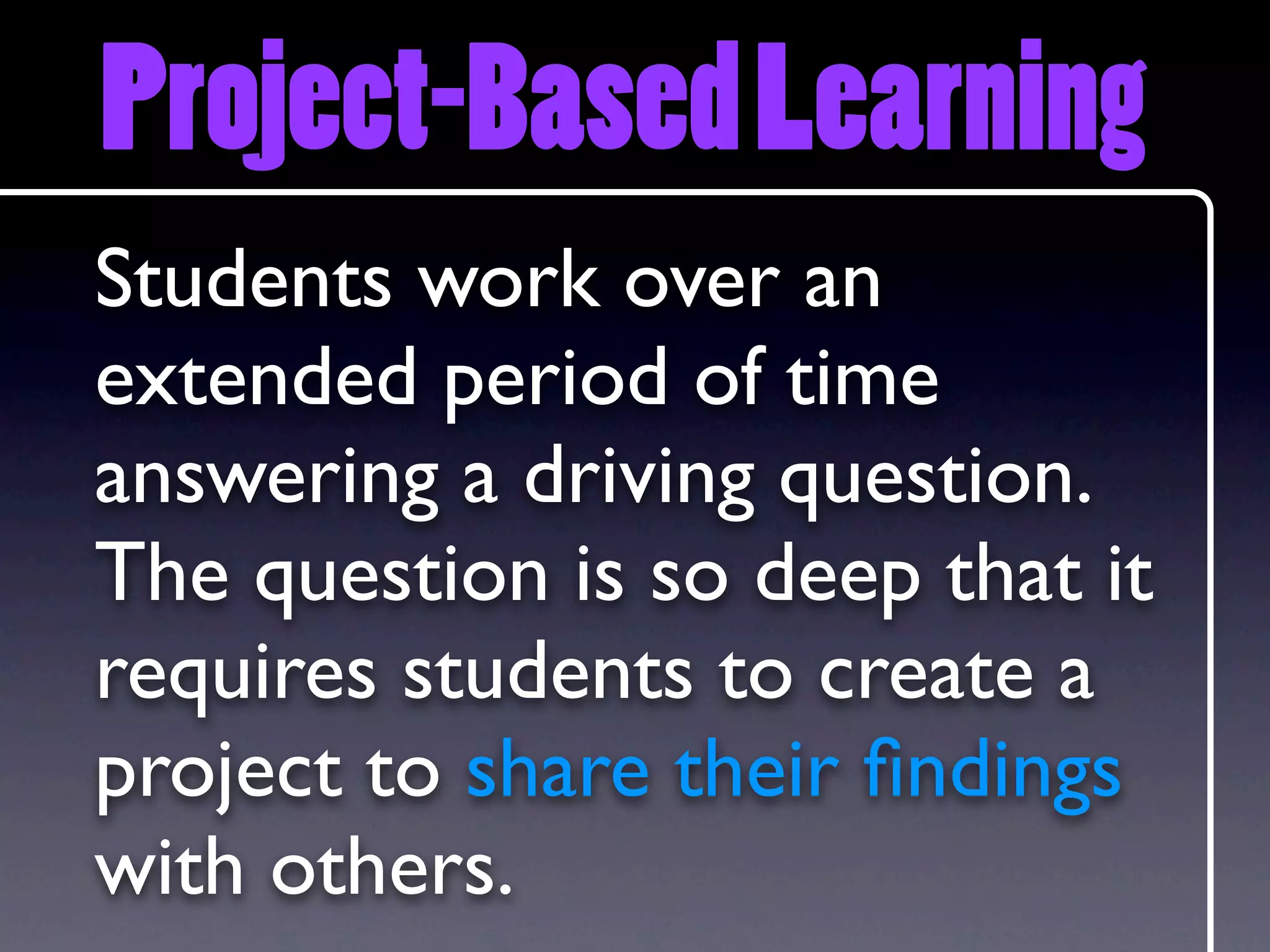 Project-Based Learning
Students work over an
extended period of time
answering a driving question.
The question is so deep that it
requires students to create a
project to share their ﬁndings
with others.
 