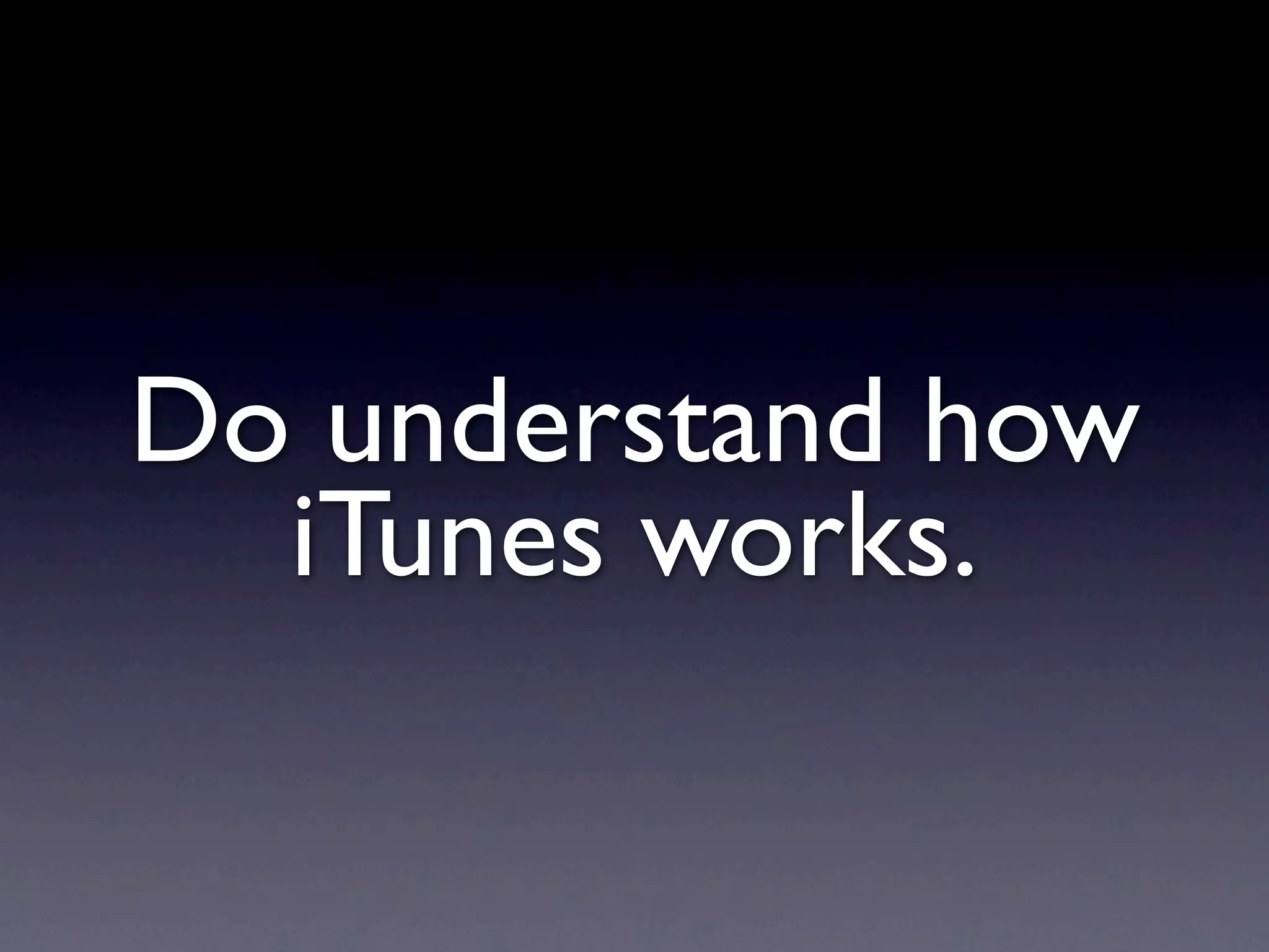 Do understand how
  iTunes works.
 