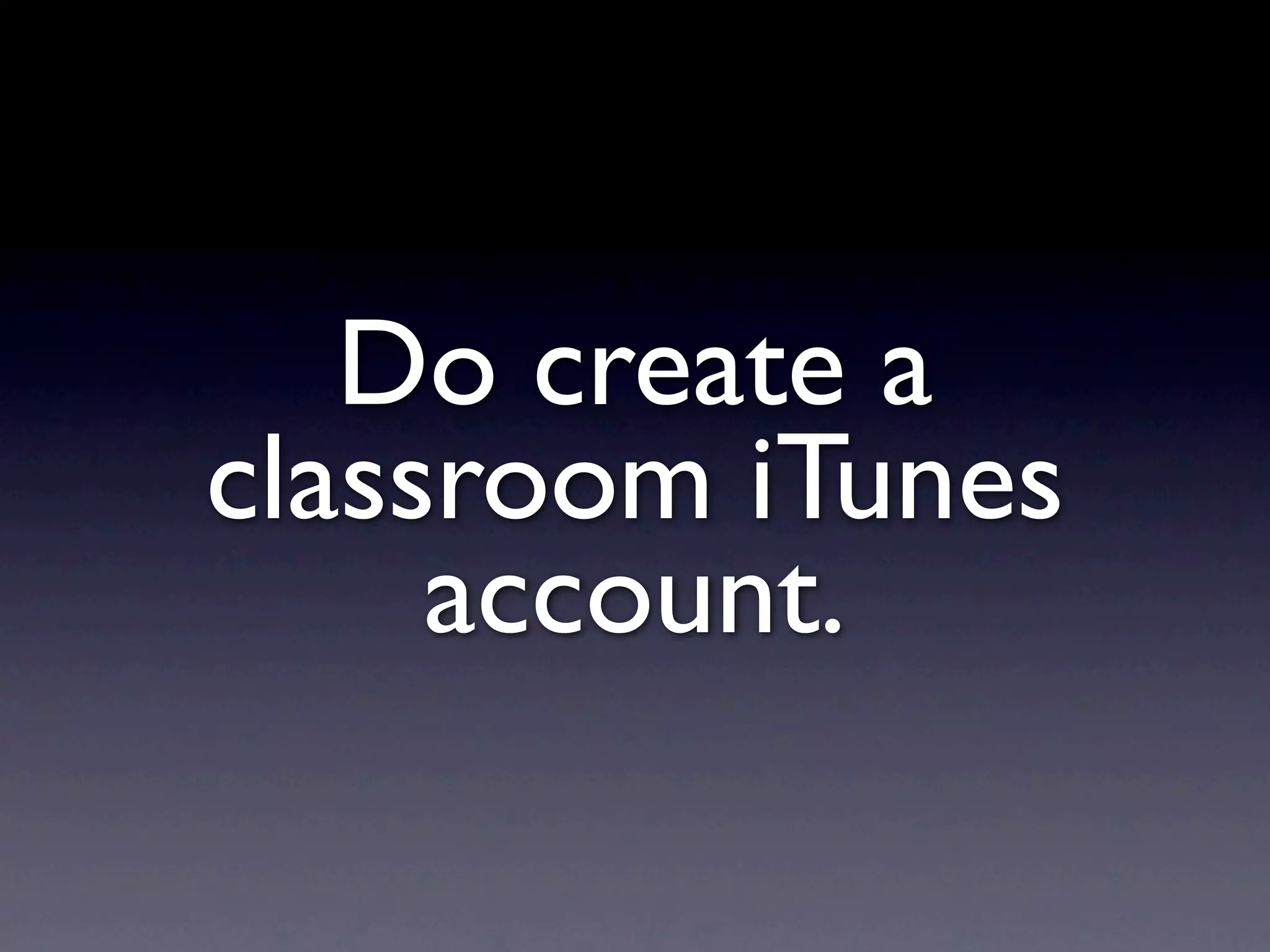 Do create a
classroom iTunes
     account.
 