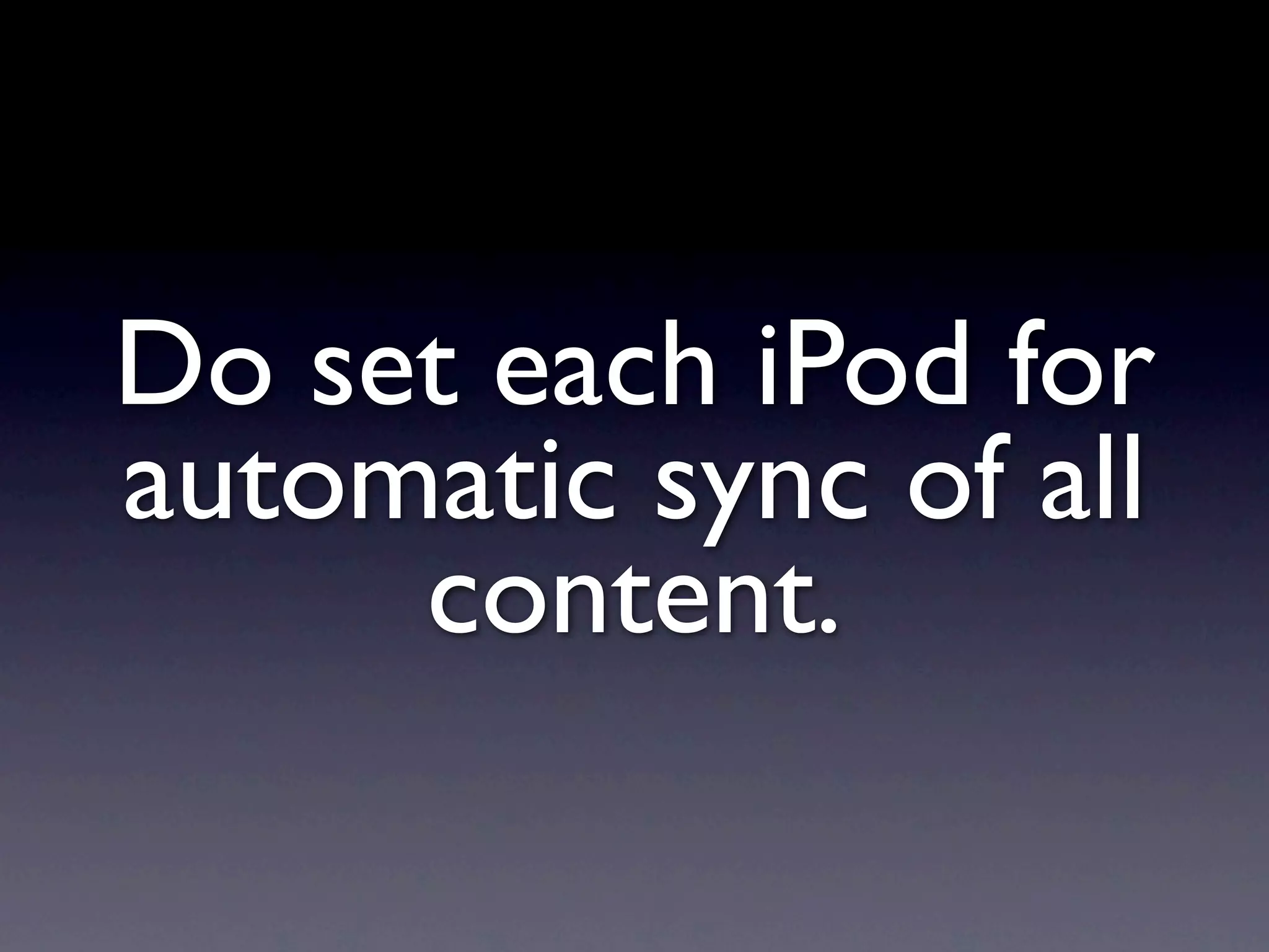 Do set each iPod for
automatic sync of all
     content.
 